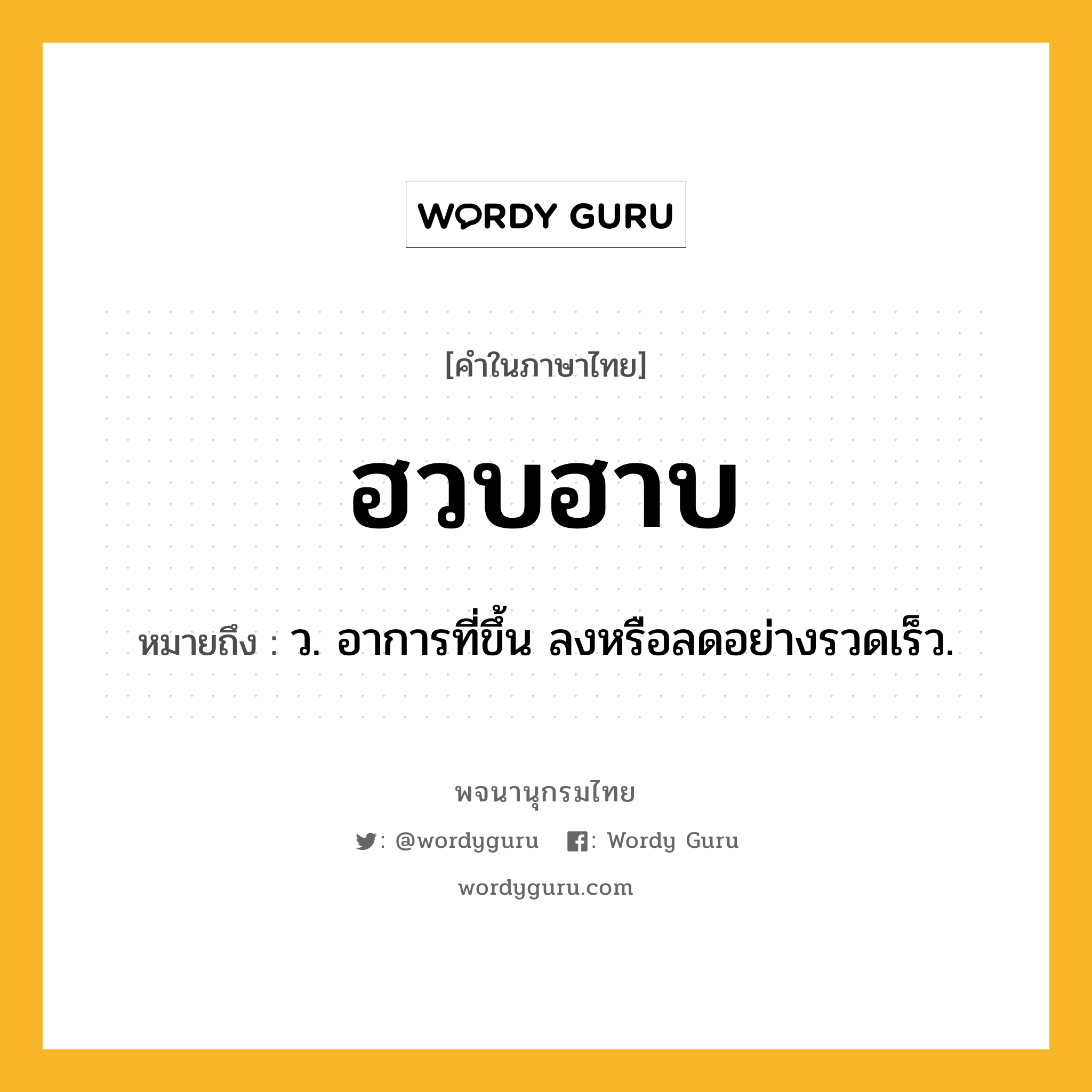 ฮวบฮาบ หมายถึงอะไร?, คำในภาษาไทย ฮวบฮาบ หมายถึง ว. อาการที่ขึ้น ลงหรือลดอย่างรวดเร็ว.