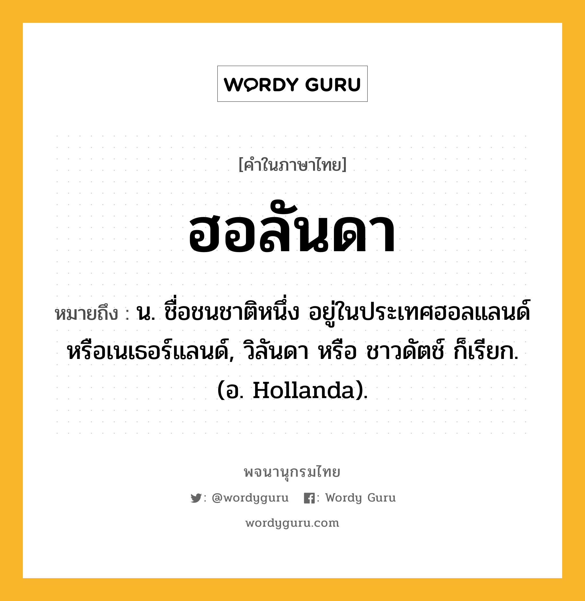 ฮอลันดา หมายถึงอะไร?, คำในภาษาไทย ฮอลันดา หมายถึง น. ชื่อชนชาติหนึ่ง อยู่ในประเทศฮอลแลนด์หรือเนเธอร์แลนด์, วิลันดา หรือ ชาวดัตช์ ก็เรียก. (อ. Hollanda).