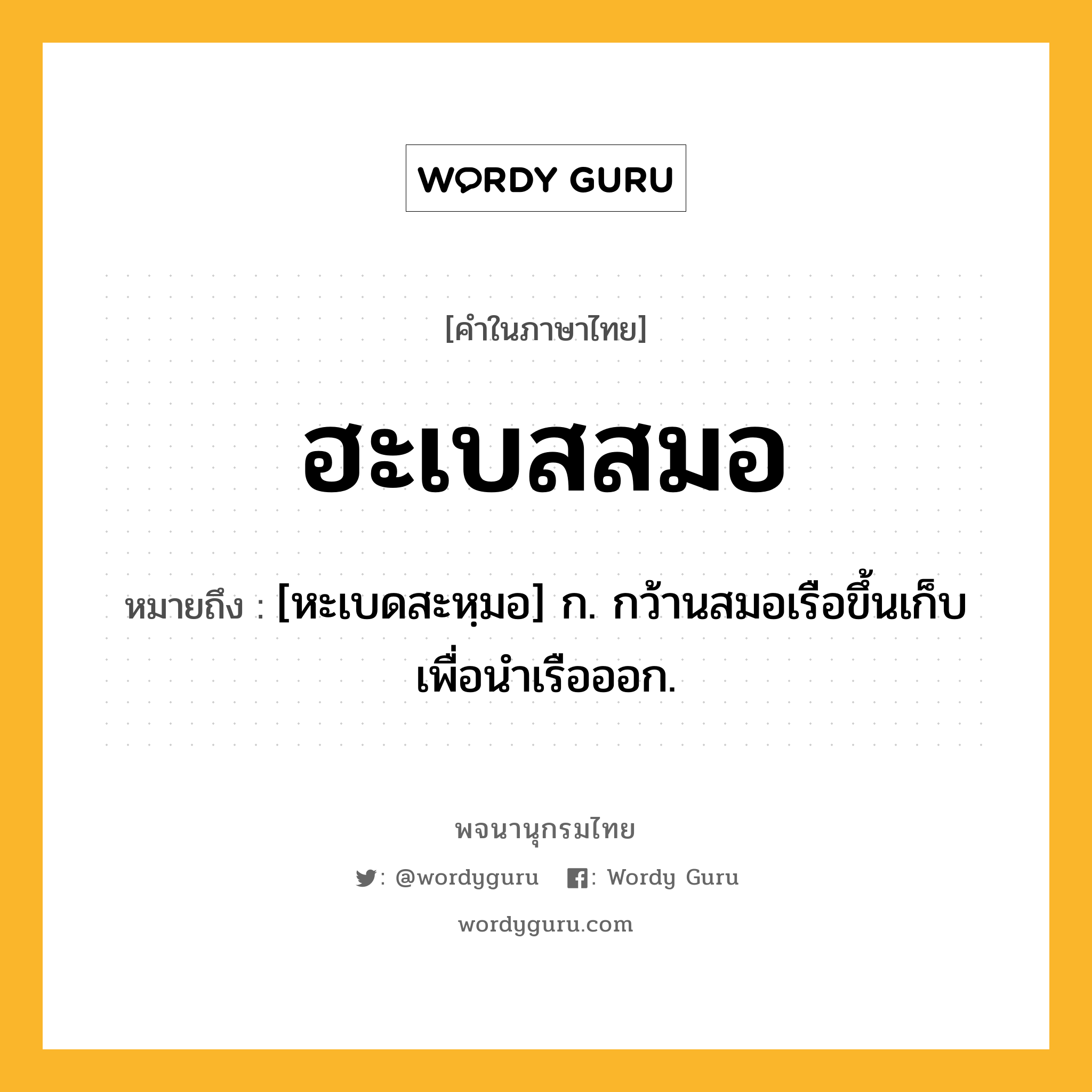 ฮะเบสสมอ หมายถึงอะไร?, คำในภาษาไทย ฮะเบสสมอ หมายถึง [หะเบดสะหฺมอ] ก. กว้านสมอเรือขึ้นเก็บเพื่อนำเรือออก.