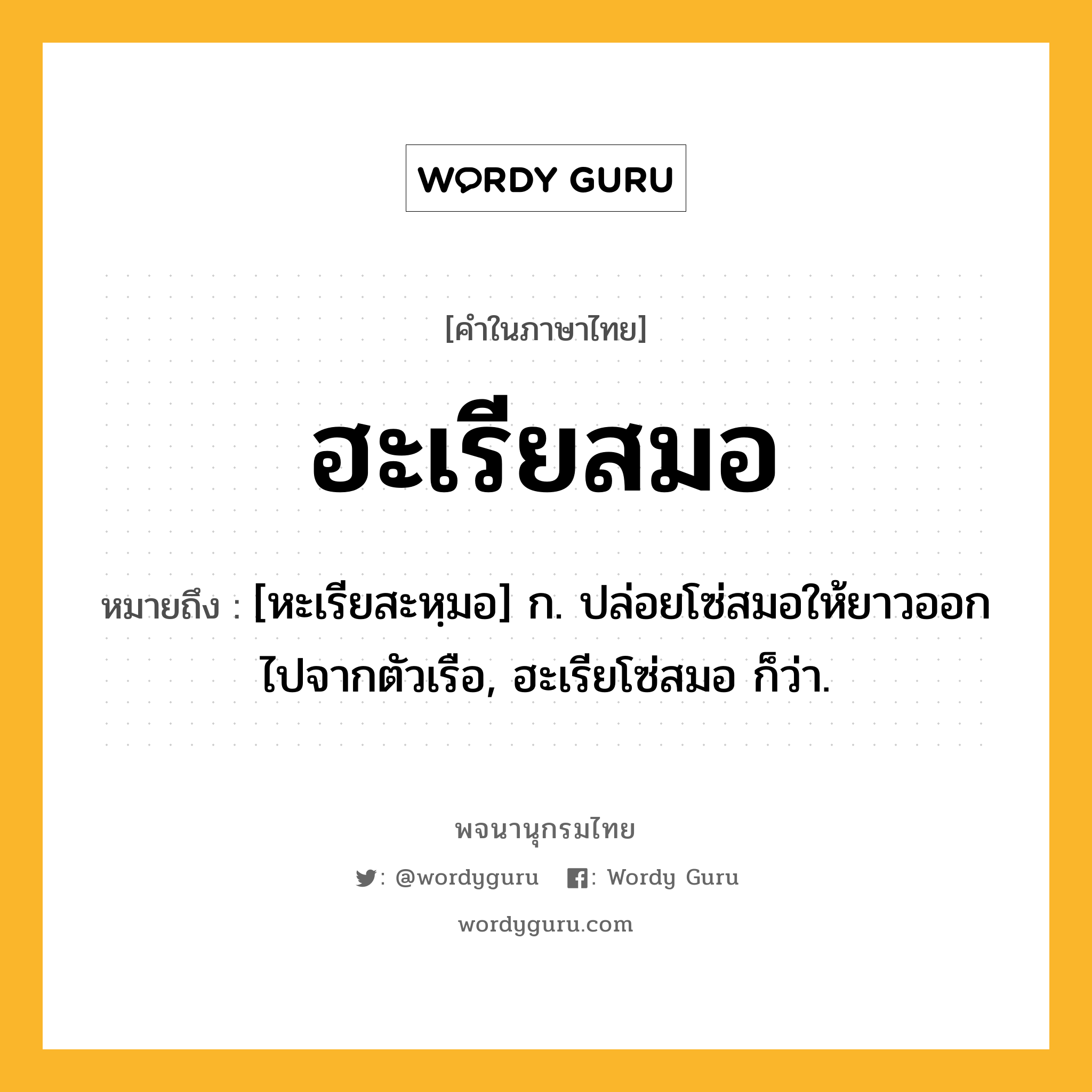 ฮะเรียสมอ หมายถึงอะไร?, คำในภาษาไทย ฮะเรียสมอ หมายถึง [หะเรียสะหฺมอ] ก. ปล่อยโซ่สมอให้ยาวออกไปจากตัวเรือ, ฮะเรียโซ่สมอ ก็ว่า.