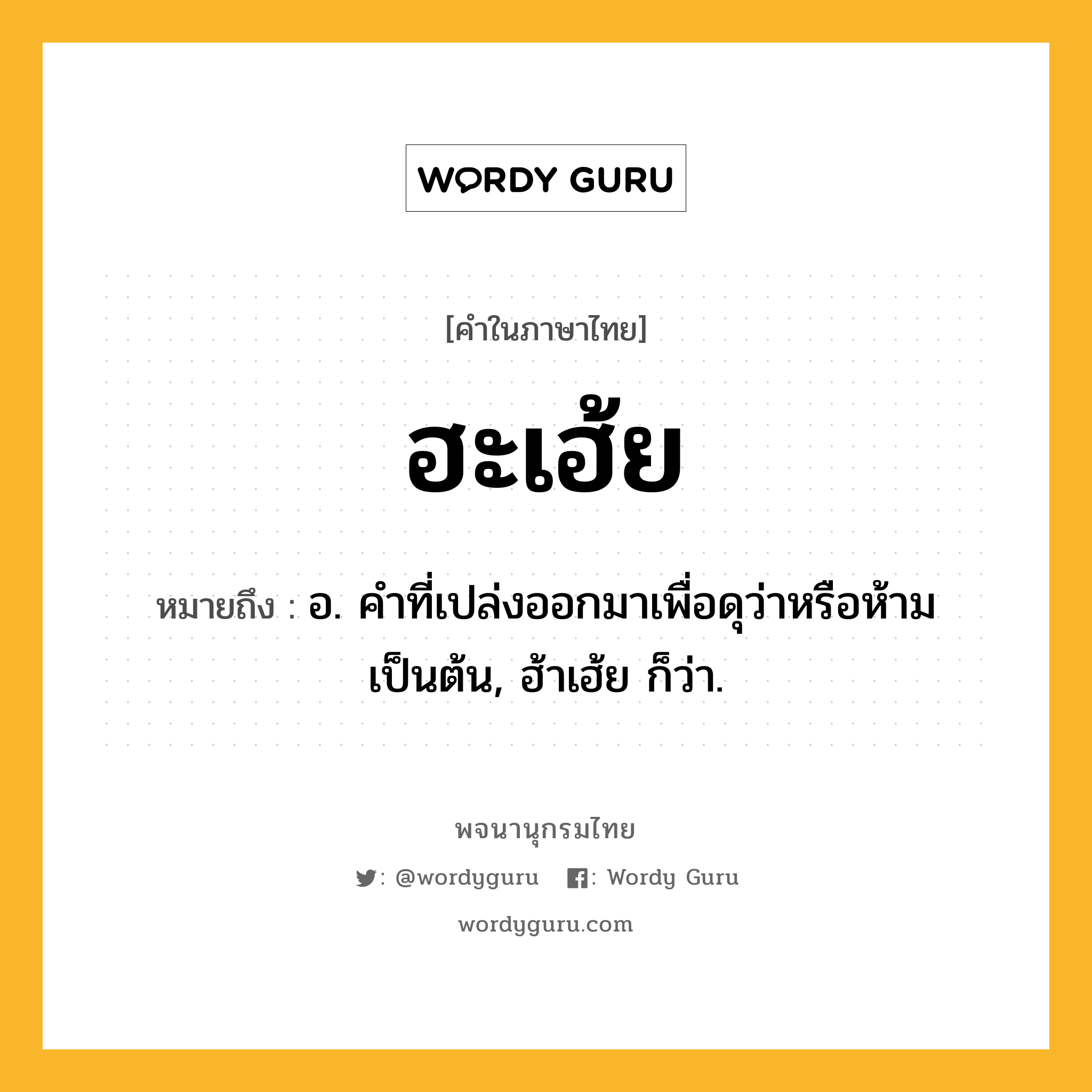 ฮะเฮ้ย หมายถึงอะไร?, คำในภาษาไทย ฮะเฮ้ย หมายถึง อ. คำที่เปล่งออกมาเพื่อดุว่าหรือห้ามเป็นต้น, ฮ้าเฮ้ย ก็ว่า.