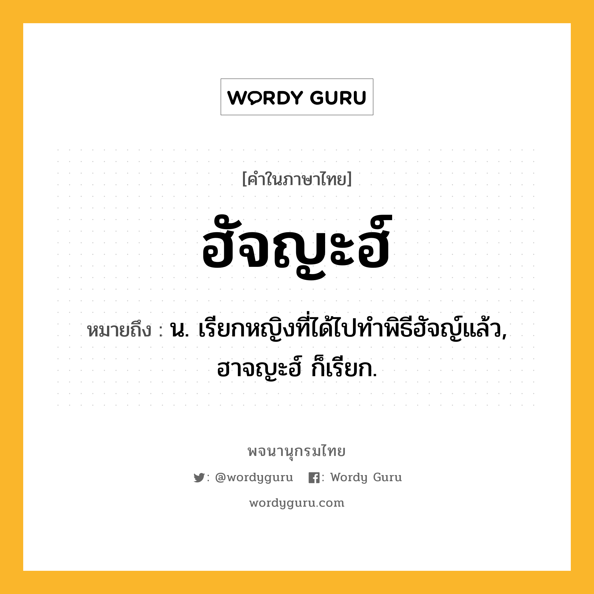 ฮัจญะฮ์ หมายถึงอะไร?, คำในภาษาไทย ฮัจญะฮ์ หมายถึง น. เรียกหญิงที่ได้ไปทําพิธีฮัจญ์แล้ว, ฮาจญะฮ์ ก็เรียก.