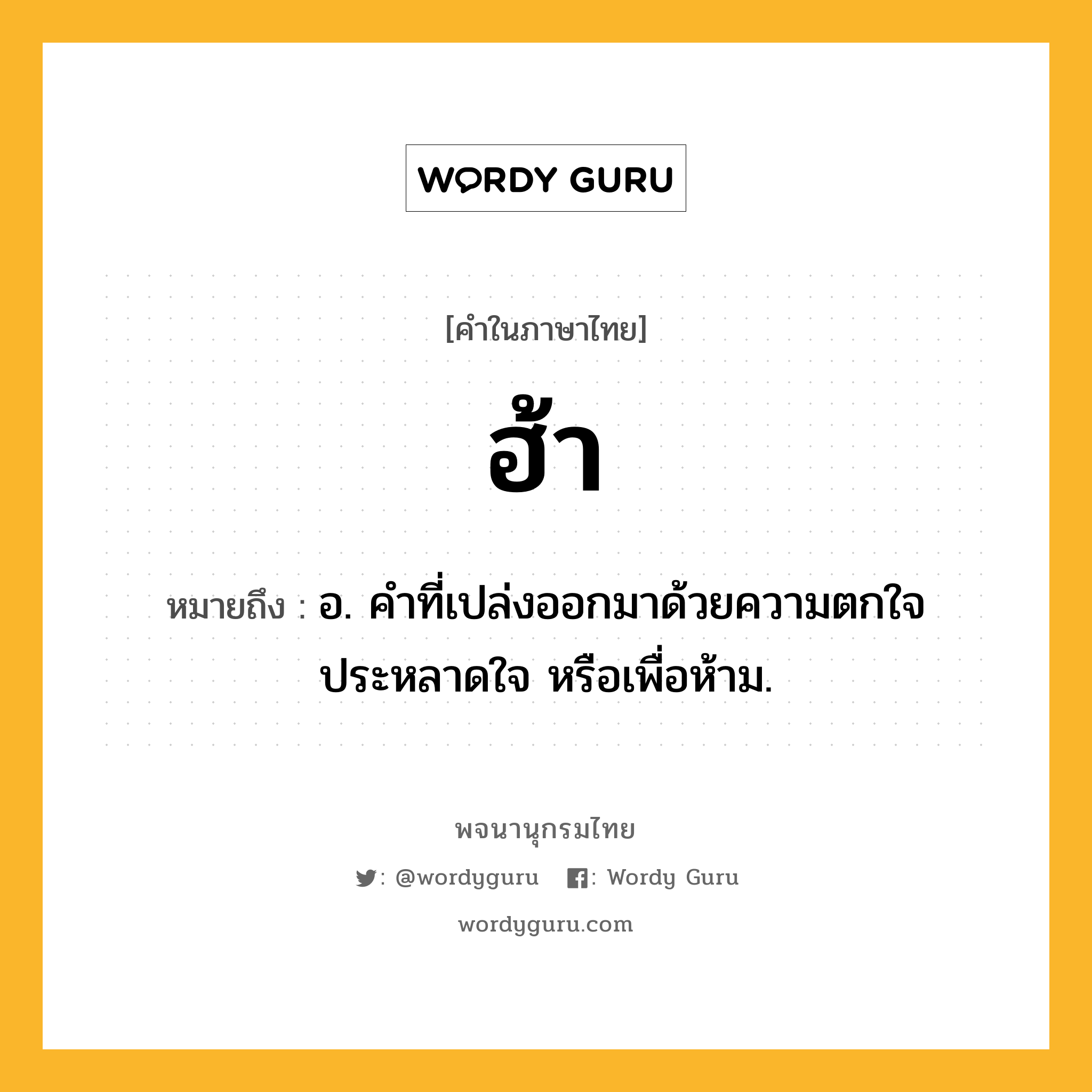 ฮ้า หมายถึงอะไร?, คำในภาษาไทย ฮ้า หมายถึง อ. คําที่เปล่งออกมาด้วยความตกใจ ประหลาดใจ หรือเพื่อห้าม.