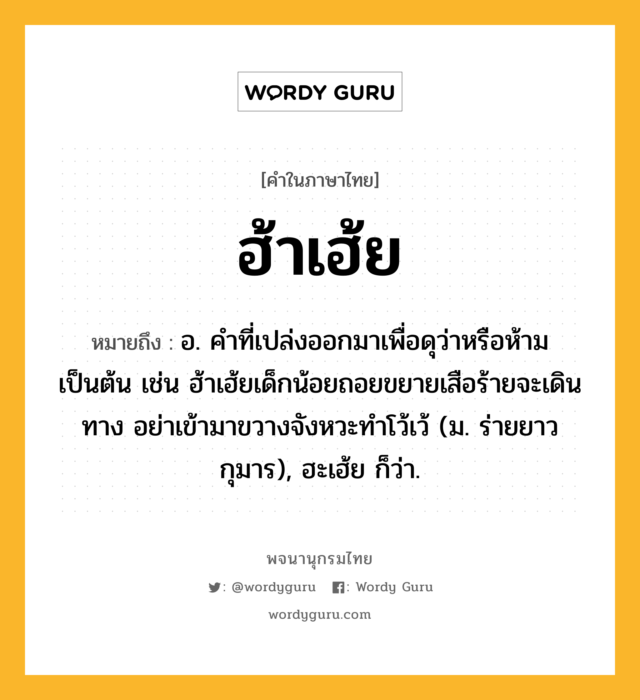 ฮ้าเฮ้ย หมายถึงอะไร?, คำในภาษาไทย ฮ้าเฮ้ย หมายถึง อ. คำที่เปล่งออกมาเพื่อดุว่าหรือห้ามเป็นต้น เช่น ฮ้าเฮ้ยเด็กน้อยถอยขยายเสือร้ายจะเดินทาง อย่าเข้ามาขวางจังหวะทำโว้เว้ (ม. ร่ายยาว กุมาร), ฮะเฮ้ย ก็ว่า.