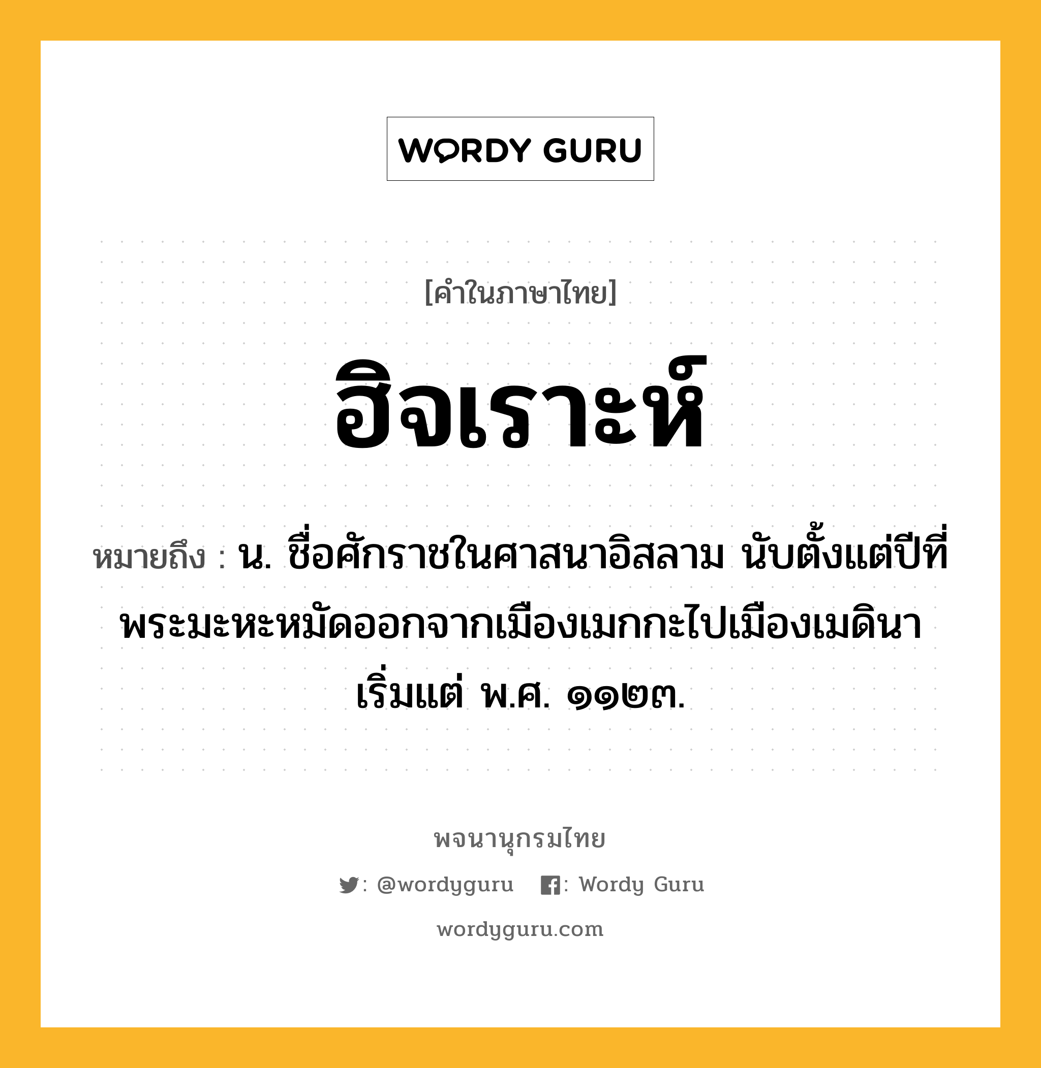 ฮิจเราะห์ หมายถึงอะไร?, คำในภาษาไทย ฮิจเราะห์ หมายถึง น. ชื่อศักราชในศาสนาอิสลาม นับตั้งแต่ปีที่พระมะหะหมัดออกจากเมืองเมกกะไปเมืองเมดินา เริ่มแต่ พ.ศ. ๑๑๒๓.