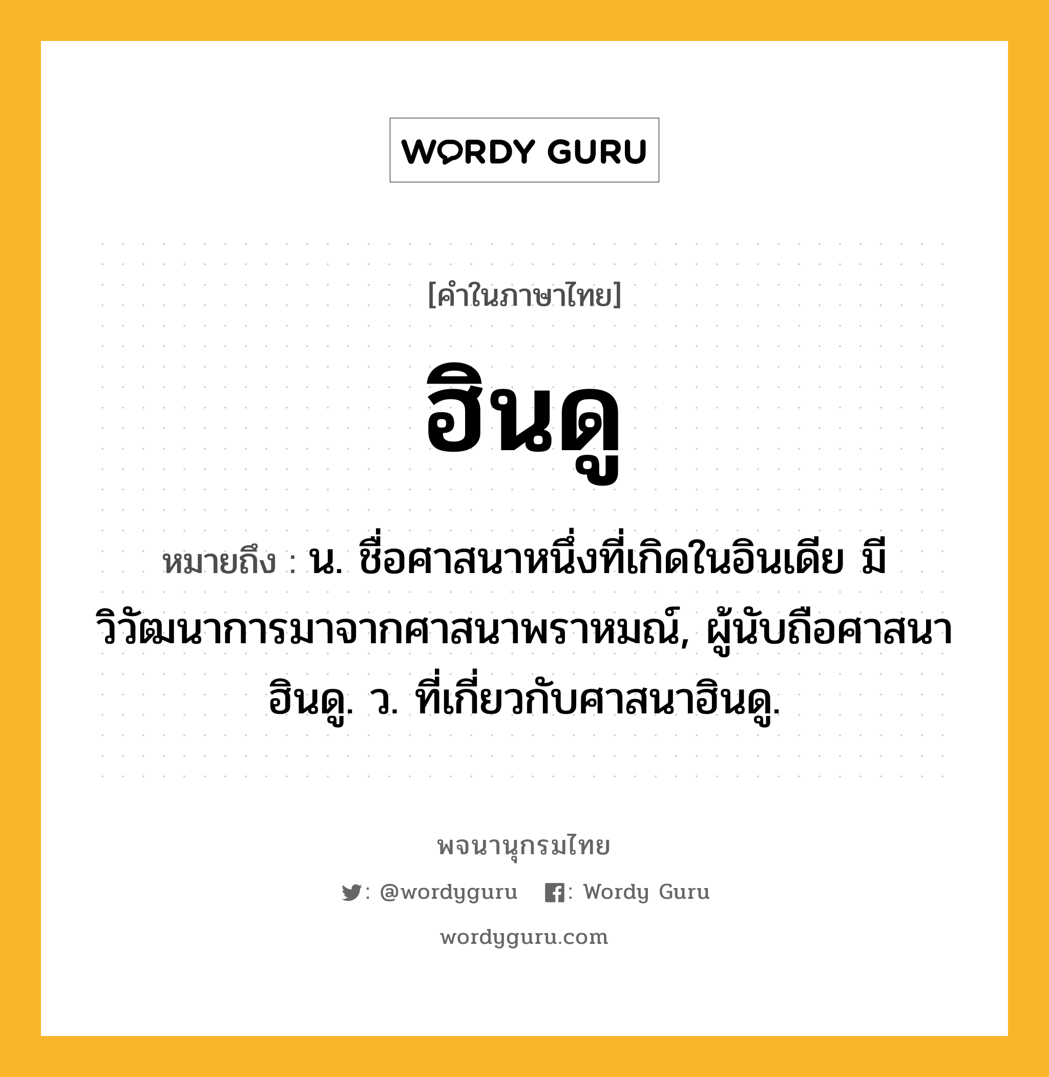 ฮินดู หมายถึงอะไร?, คำในภาษาไทย ฮินดู หมายถึง น. ชื่อศาสนาหนึ่งที่เกิดในอินเดีย มีวิวัฒนาการมาจากศาสนาพราหมณ์, ผู้นับถือศาสนาฮินดู. ว. ที่เกี่ยวกับศาสนาฮินดู.