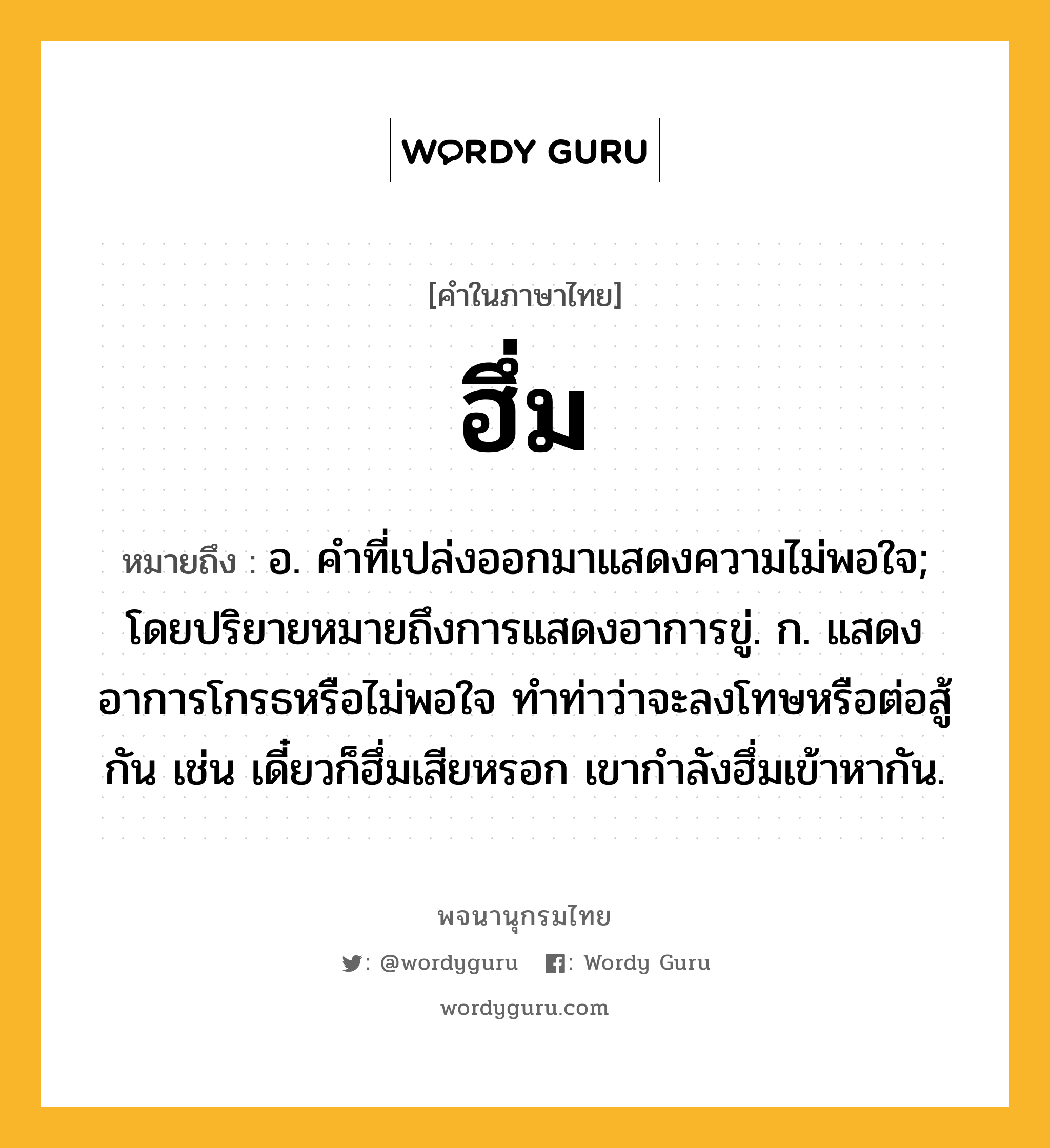 ฮึ่ม หมายถึงอะไร?, คำในภาษาไทย ฮึ่ม หมายถึง อ. คําที่เปล่งออกมาแสดงความไม่พอใจ; โดยปริยายหมายถึงการแสดงอาการขู่. ก. แสดงอาการโกรธหรือไม่พอใจ ทําท่าว่าจะลงโทษหรือต่อสู้กัน เช่น เดี๋ยวก็ฮึ่มเสียหรอก เขากําลังฮึ่มเข้าหากัน.