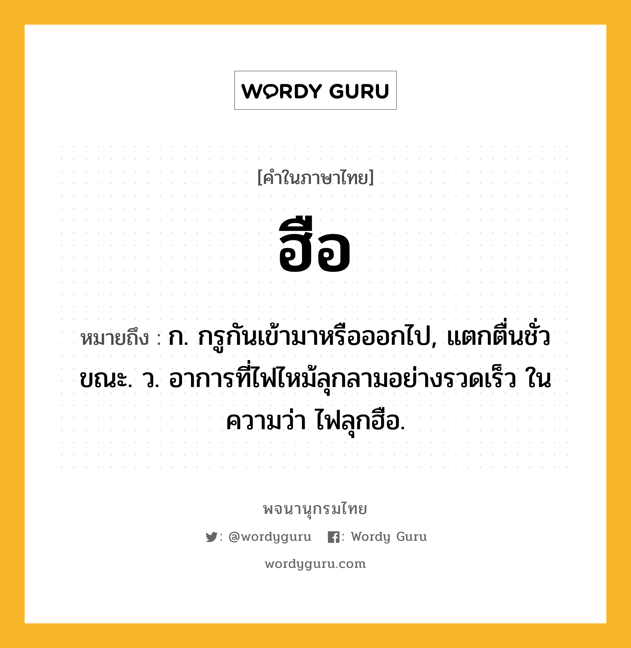 ฮือ หมายถึงอะไร?, คำในภาษาไทย ฮือ หมายถึง ก. กรูกันเข้ามาหรือออกไป, แตกตื่นชั่วขณะ. ว. อาการที่ไฟไหม้ลุกลามอย่างรวดเร็ว ในความว่า ไฟลุกฮือ.