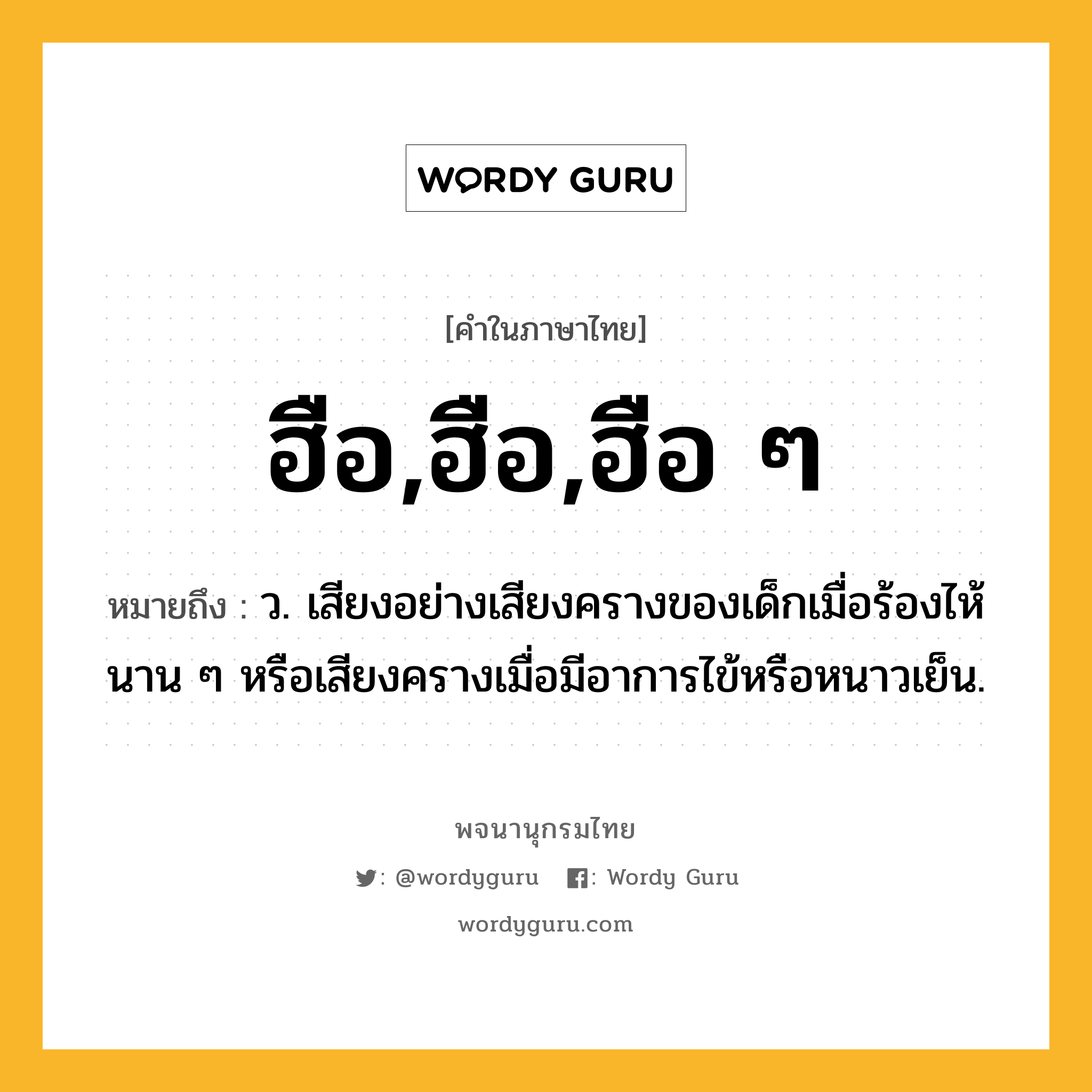 ฮือ,ฮือ,ฮือ ๆ หมายถึงอะไร?, คำในภาษาไทย ฮือ,ฮือ,ฮือ ๆ หมายถึง ว. เสียงอย่างเสียงครางของเด็กเมื่อร้องไห้นาน ๆ หรือเสียงครางเมื่อมีอาการไข้หรือหนาวเย็น.