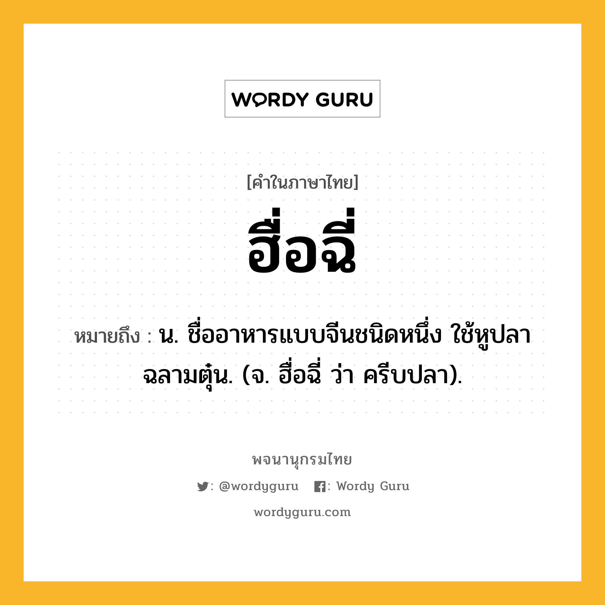 ฮื่อฉี่ หมายถึงอะไร?, คำในภาษาไทย ฮื่อฉี่ หมายถึง น. ชื่ออาหารแบบจีนชนิดหนึ่ง ใช้หูปลาฉลามตุ๋น. (จ. ฮื่อฉี่ ว่า ครีบปลา).