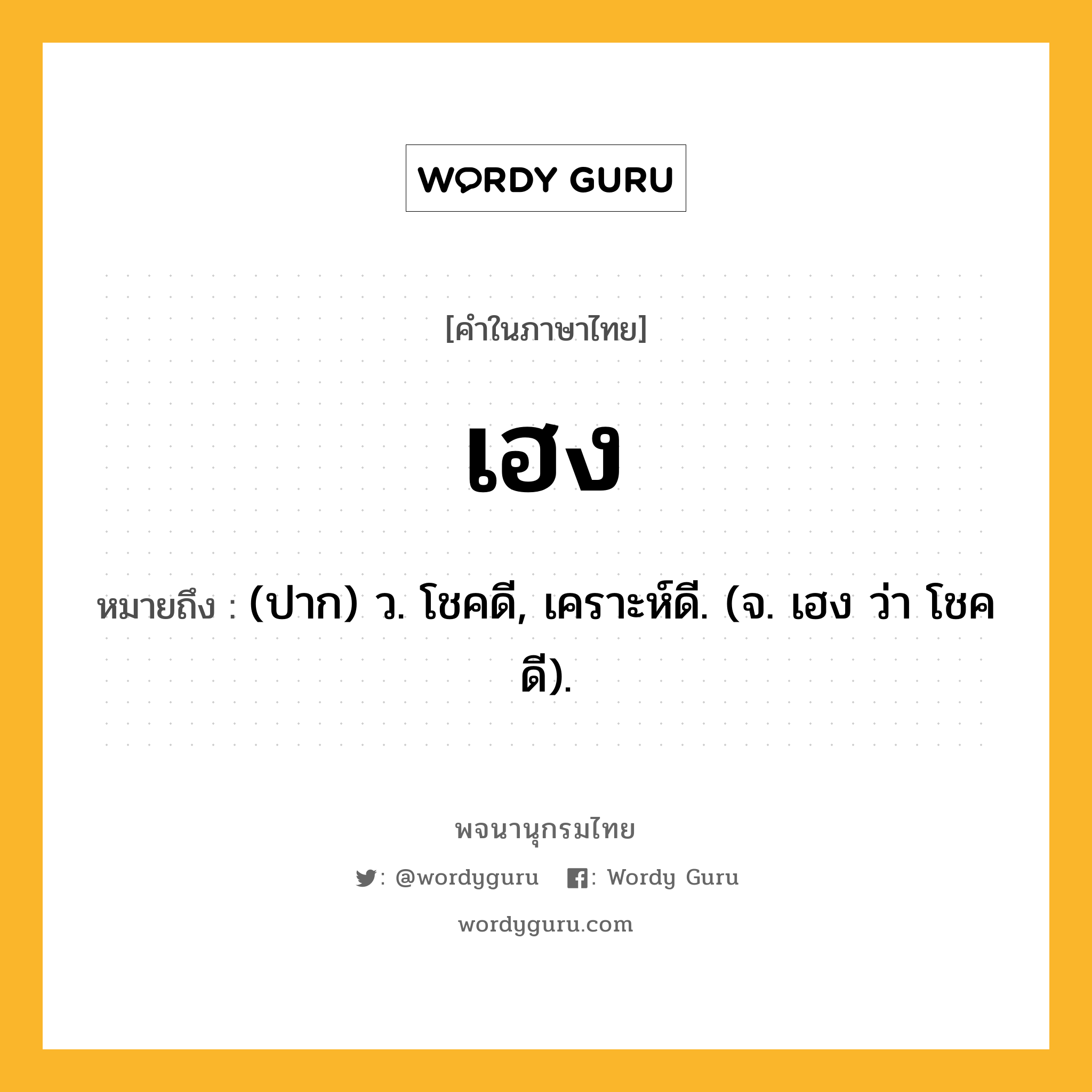 เฮง หมายถึงอะไร?, คำในภาษาไทย เฮง หมายถึง (ปาก) ว. โชคดี, เคราะห์ดี. (จ. เฮง ว่า โชคดี).