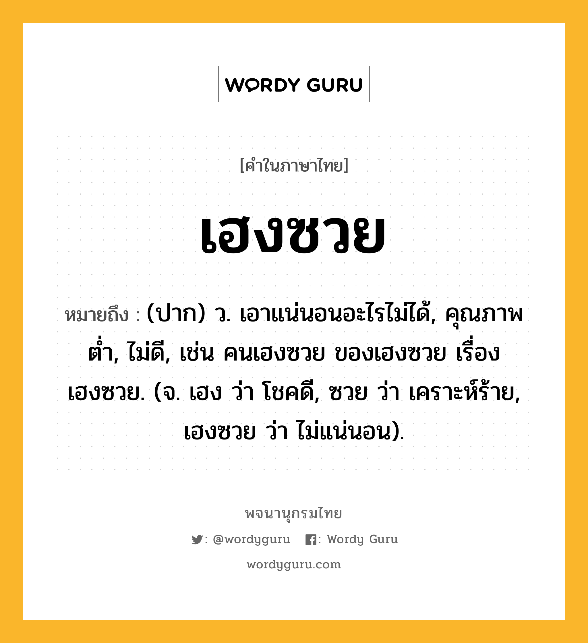 เฮงซวย หมายถึงอะไร?, คำในภาษาไทย เฮงซวย หมายถึง (ปาก) ว. เอาแน่นอนอะไรไม่ได้, คุณภาพต่ำ, ไม่ดี, เช่น คนเฮงซวย ของเฮงซวย เรื่องเฮงซวย. (จ. เฮง ว่า โชคดี, ซวย ว่า เคราะห์ร้าย, เฮงซวย ว่า ไม่แน่นอน).