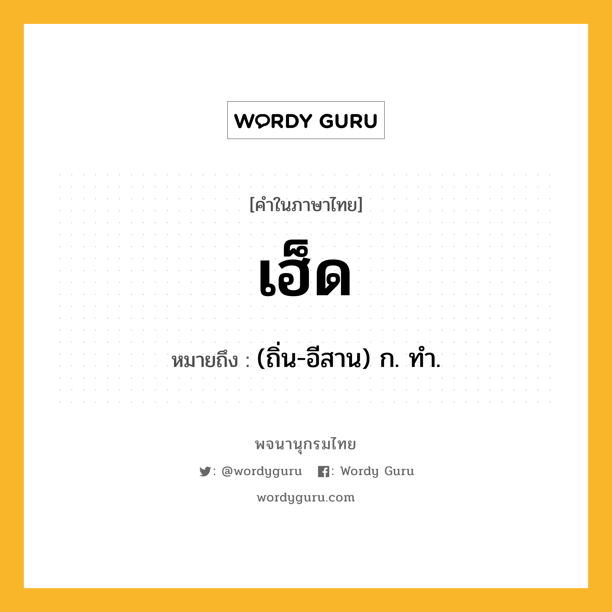 เฮ็ด หมายถึงอะไร?, คำในภาษาไทย เฮ็ด หมายถึง (ถิ่น-อีสาน) ก. ทํา.