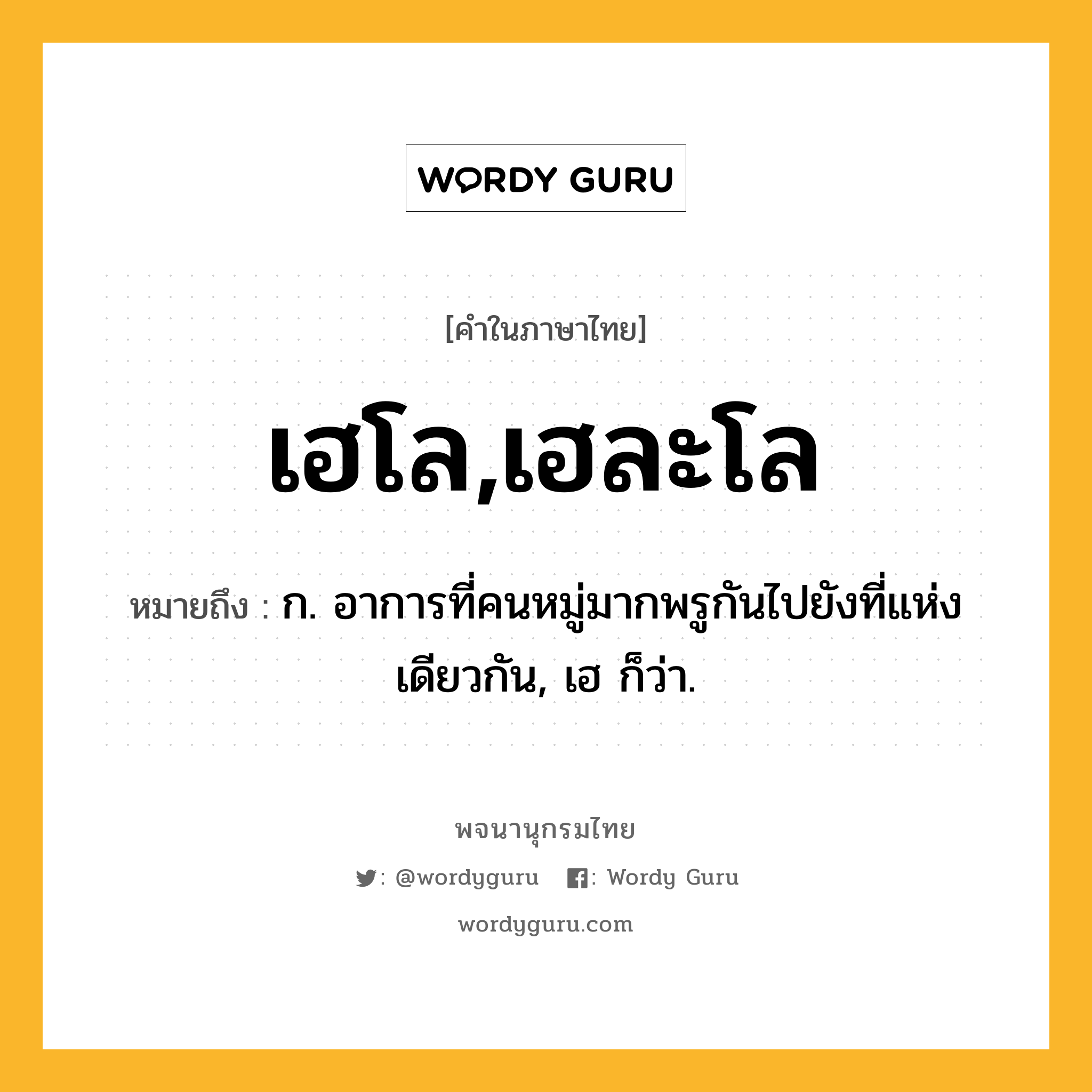 เฮโล,เฮละโล หมายถึงอะไร?, คำในภาษาไทย เฮโล,เฮละโล หมายถึง ก. อาการที่คนหมู่มากพรูกันไปยังที่แห่งเดียวกัน, เฮ ก็ว่า.