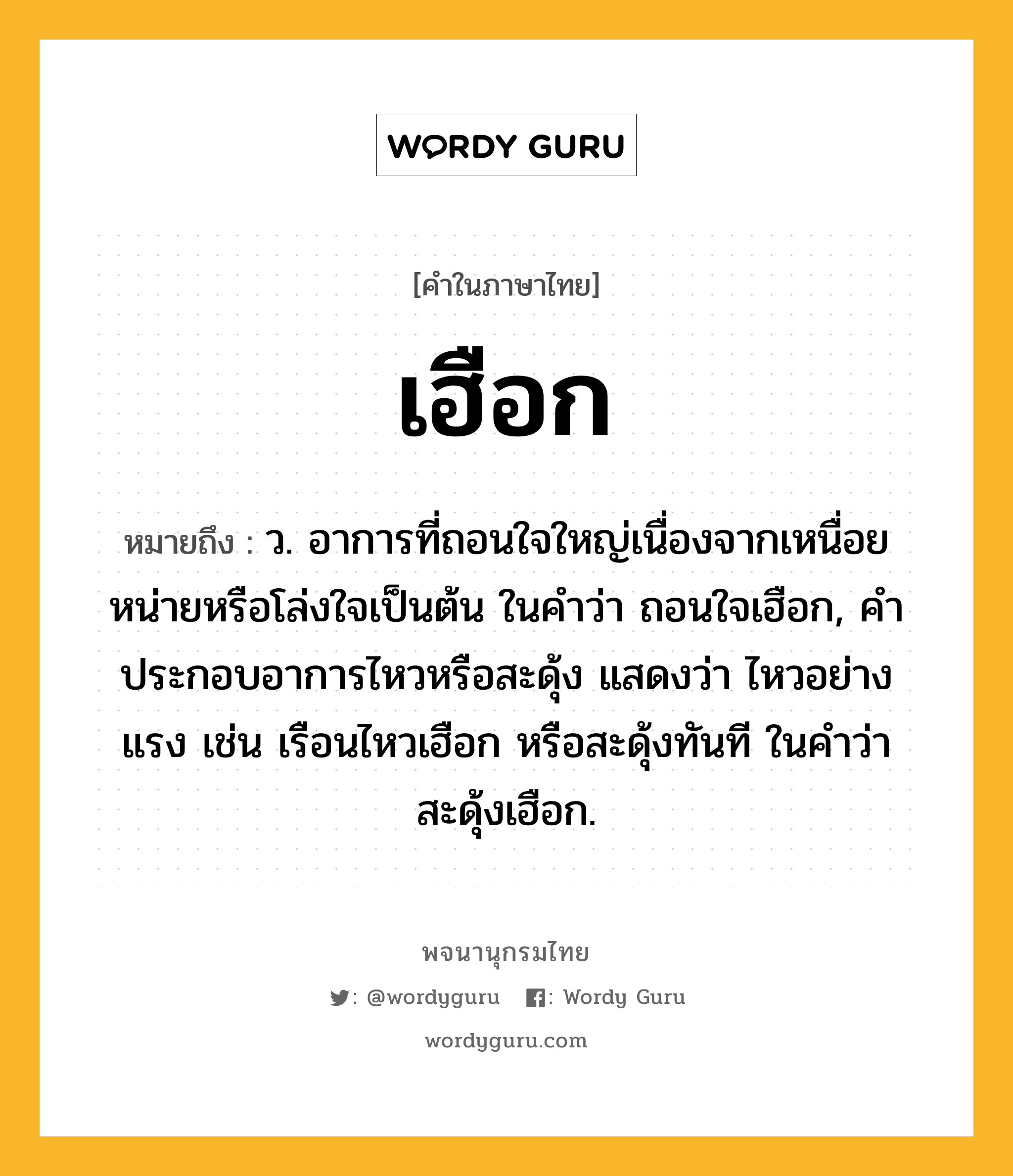 เฮือก หมายถึงอะไร?, คำในภาษาไทย เฮือก หมายถึง ว. อาการที่ถอนใจใหญ่เนื่องจากเหนื่อยหน่ายหรือโล่งใจเป็นต้น ในคําว่า ถอนใจเฮือก, คําประกอบอาการไหวหรือสะดุ้ง แสดงว่า ไหวอย่างแรง เช่น เรือนไหวเฮือก หรือสะดุ้งทันที ในคําว่า สะดุ้งเฮือก.