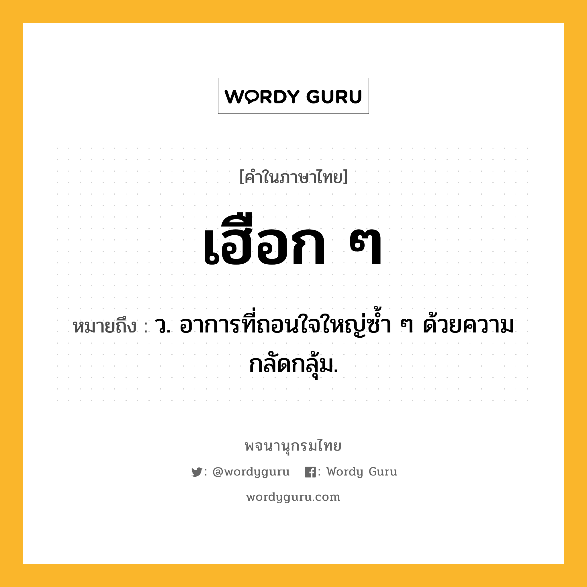 เฮือก ๆ หมายถึงอะไร?, คำในภาษาไทย เฮือก ๆ หมายถึง ว. อาการที่ถอนใจใหญ่ซํ้า ๆ ด้วยความกลัดกลุ้ม.