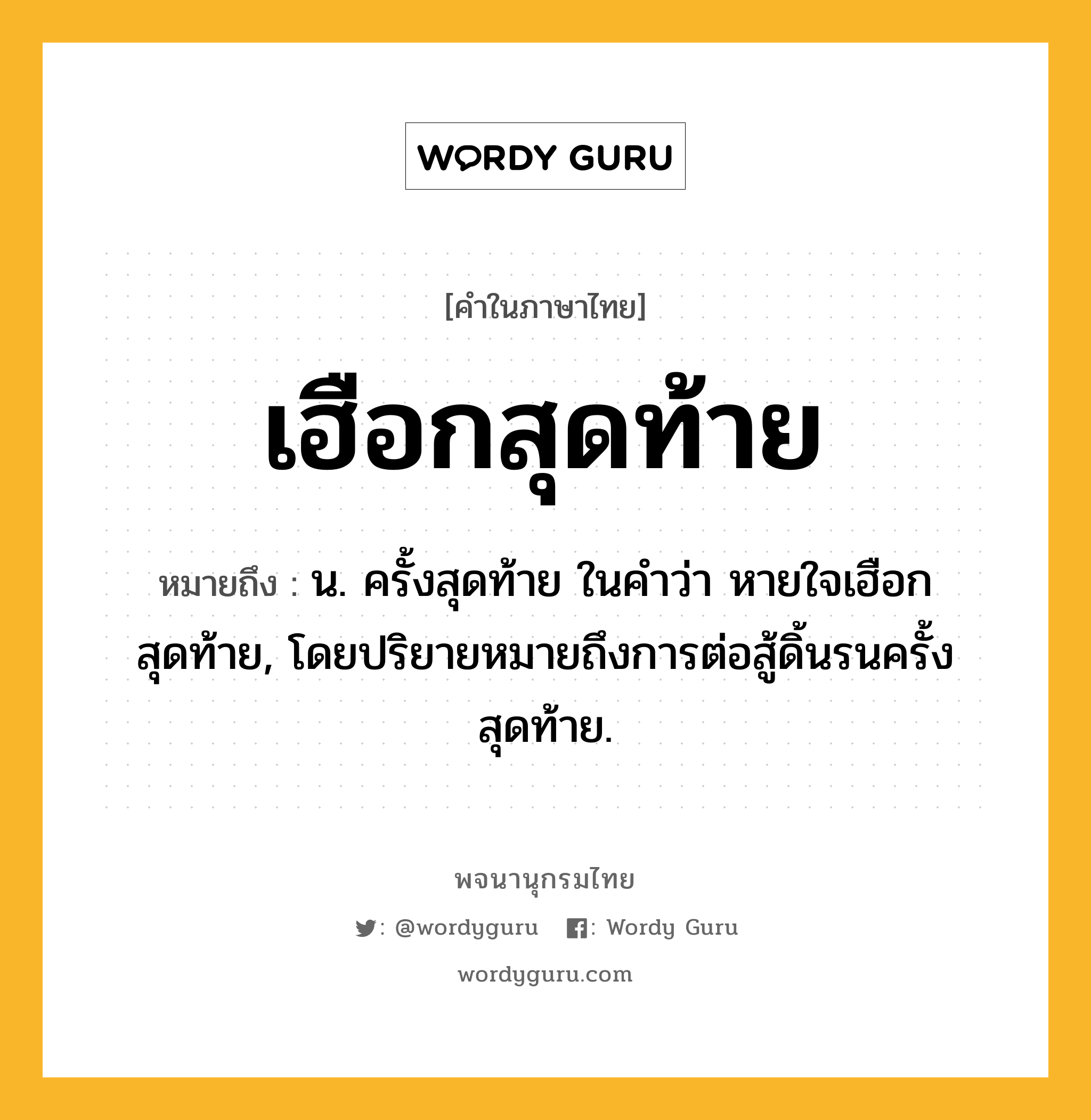 เฮือกสุดท้าย หมายถึงอะไร?, คำในภาษาไทย เฮือกสุดท้าย หมายถึง น. ครั้งสุดท้าย ในคําว่า หายใจเฮือกสุดท้าย, โดยปริยายหมายถึงการต่อสู้ดิ้นรนครั้งสุดท้าย.