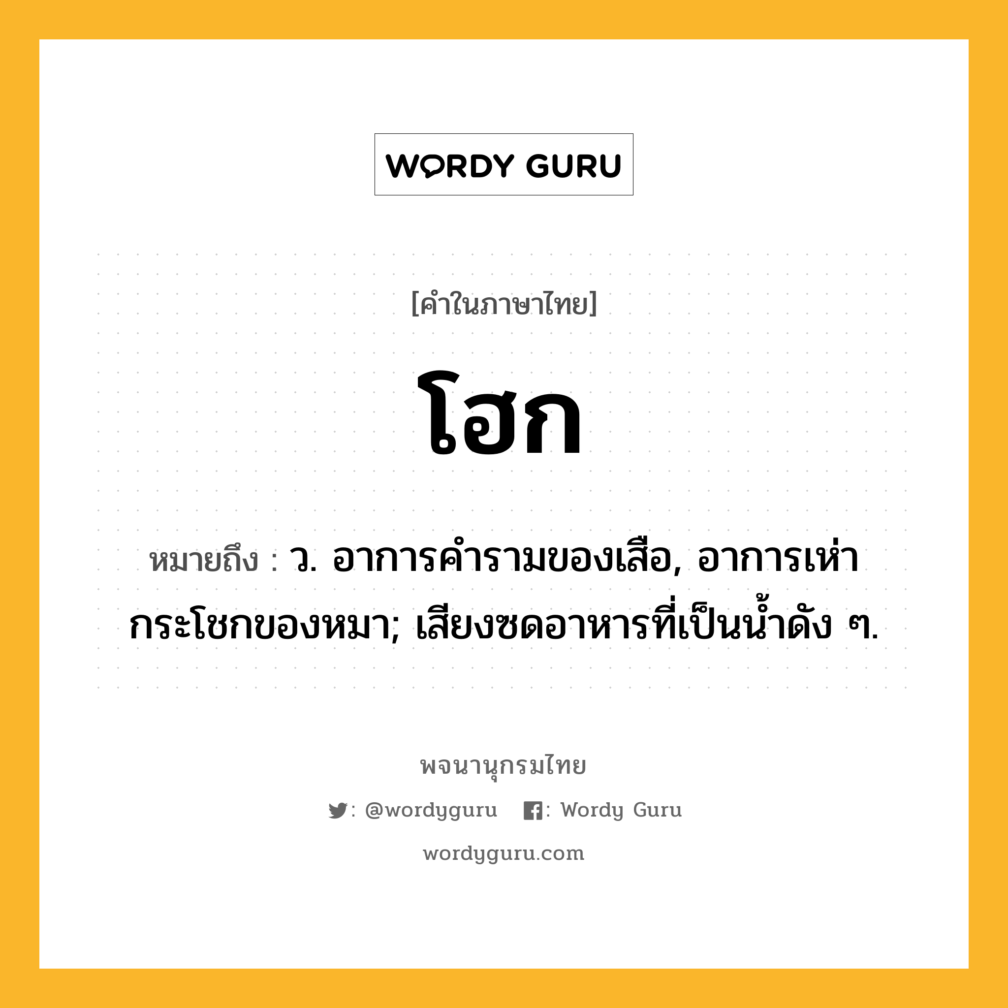 โฮก หมายถึงอะไร?, คำในภาษาไทย โฮก หมายถึง ว. อาการคำรามของเสือ, อาการเห่ากระโชกของหมา; เสียงซดอาหารที่เป็นนํ้าดัง ๆ.