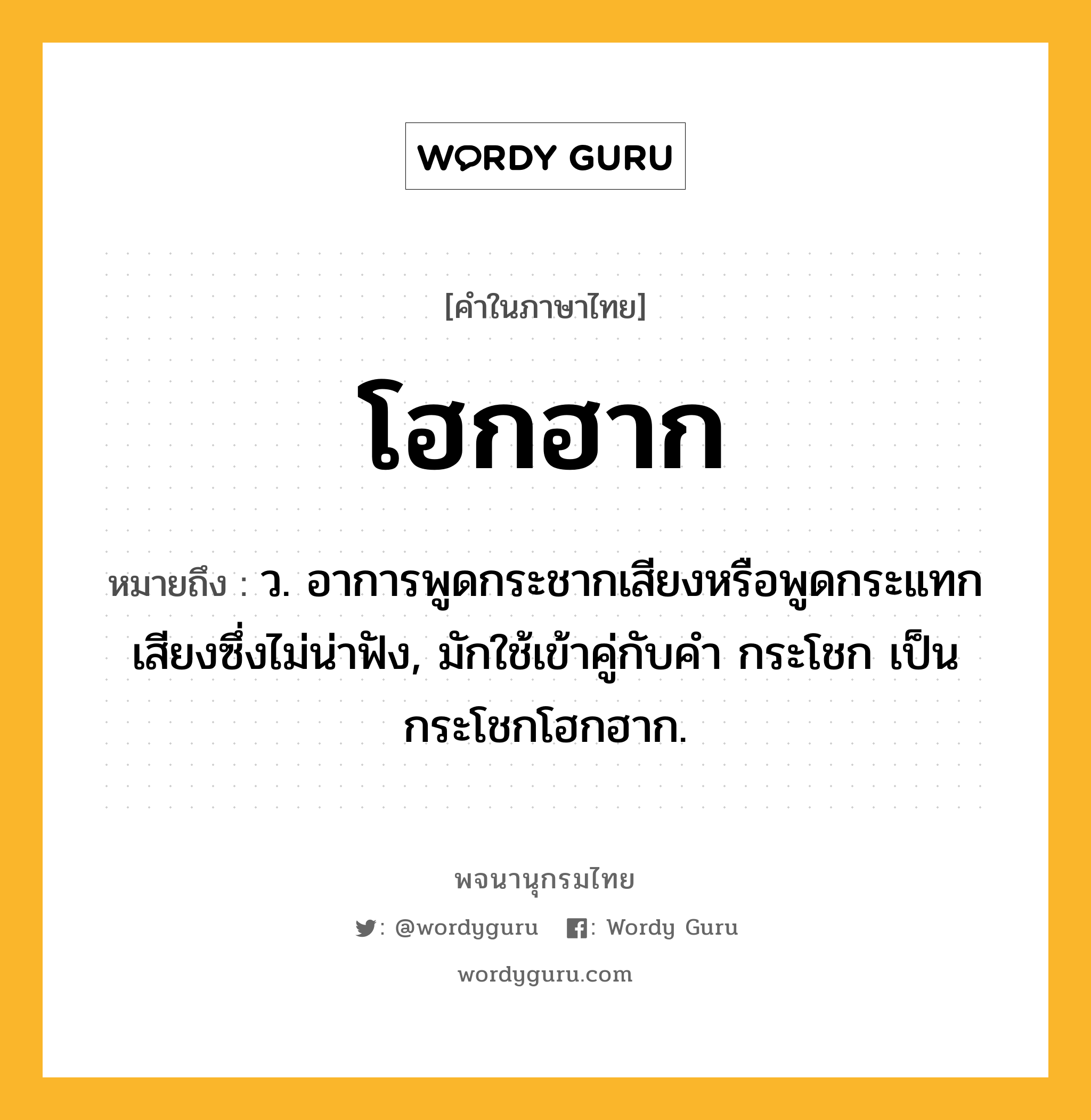 โฮกฮาก หมายถึงอะไร?, คำในภาษาไทย โฮกฮาก หมายถึง ว. อาการพูดกระชากเสียงหรือพูดกระแทกเสียงซึ่งไม่น่าฟัง, มักใช้เข้าคู่กับคำ กระโชก เป็น กระโชกโฮกฮาก.