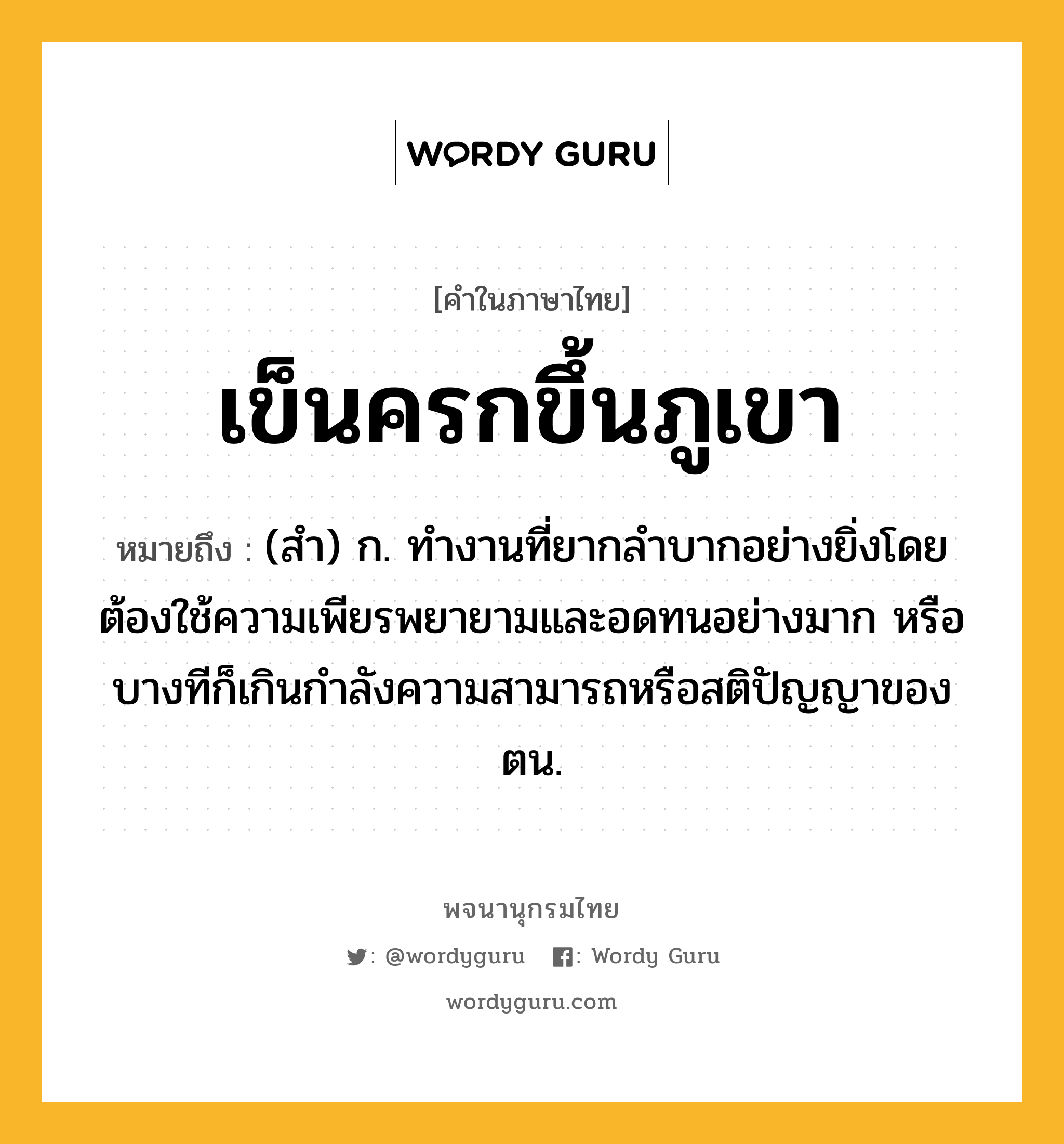 เข็นครกขึ้นภูเขา ความหมาย หมายถึงอะไร?, คำในภาษาไทย เข็นครกขึ้นภูเขา หมายถึง (สํา) ก. ทํางานที่ยากลำบากอย่างยิ่งโดยต้องใช้ความเพียรพยายามและอดทนอย่างมาก หรือบางทีก็เกินกำลังความสามารถหรือสติปัญญาของตน.