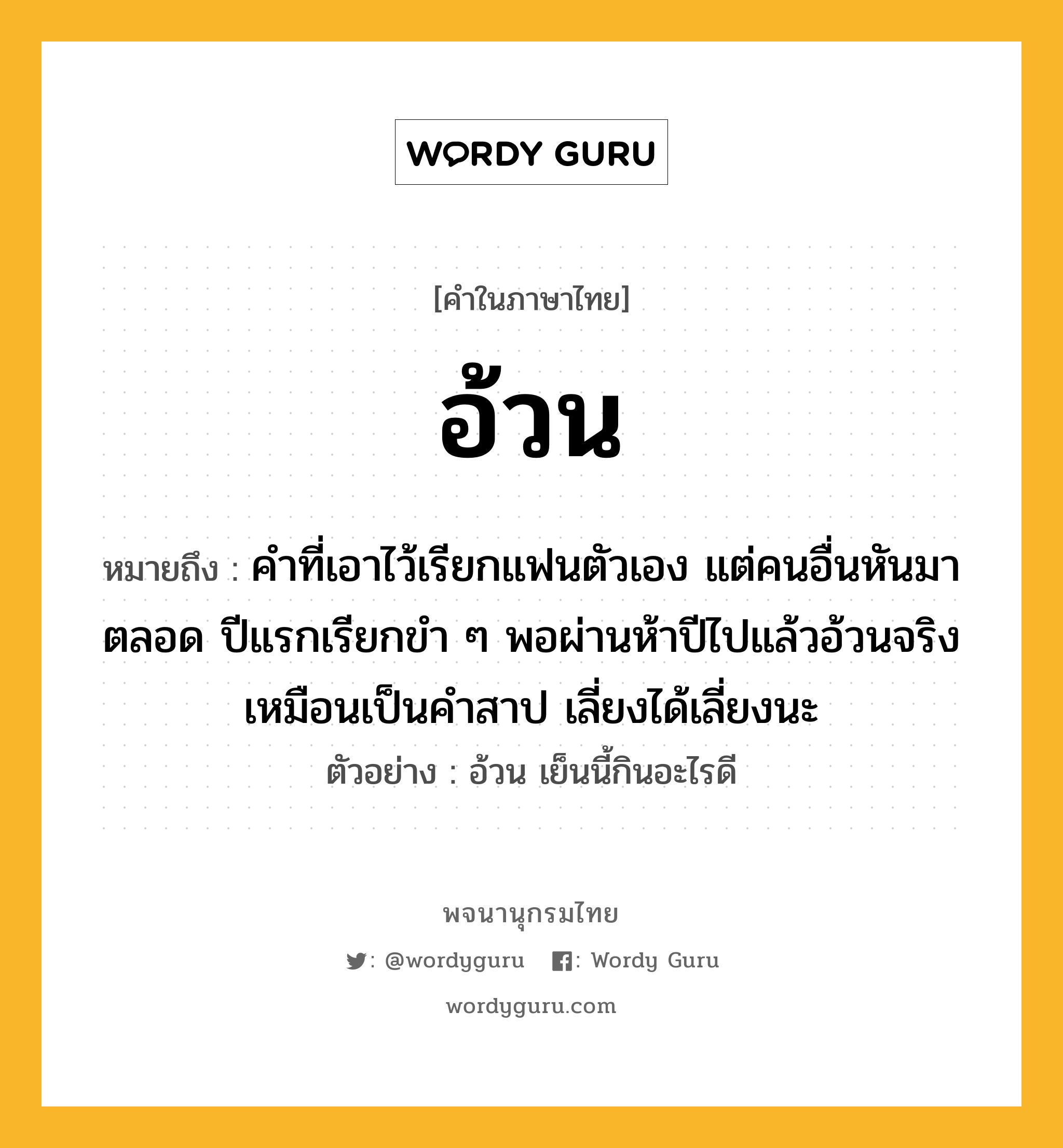 อ้วน หมายถึงอะไร?, คำในภาษาไทย อ้วน หมายถึง คำที่เอาไว้เรียกแฟนตัวเอง แต่คนอื่นหันมาตลอด ปีแรกเรียกขำ ๆ พอผ่านห้าปีไปแล้วอ้วนจริง เหมือนเป็นคำสาป เลี่ยงได้เลี่ยงนะ ประเภท ว ตัวอย่าง อ้วน เย็นนี้กินอะไรดี หมวด ว