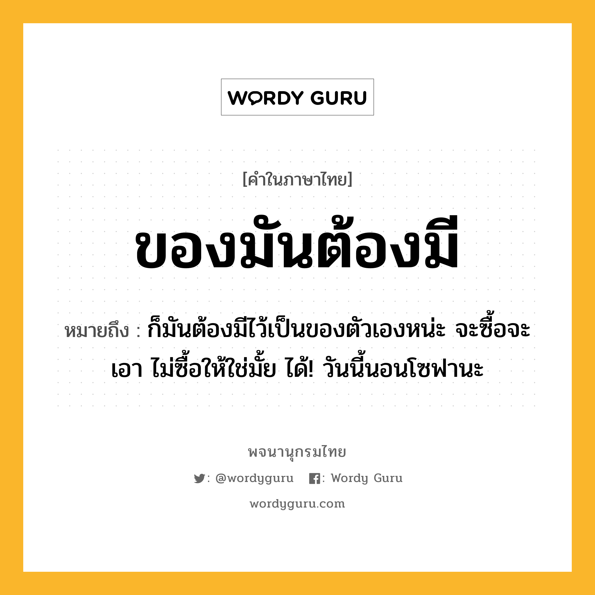 ของมันต้องมี หมายถึงอะไร?, คำในภาษาไทย ของมันต้องมี หมายถึง ก็มันต้องมีไว้เป็นของตัวเองหน่ะ จะซื้อจะเอา ไม่ซื้อให้ใช่มั้ย ได้! วันนี้นอนโซฟานะ ประเภท วลี หมวด วลี