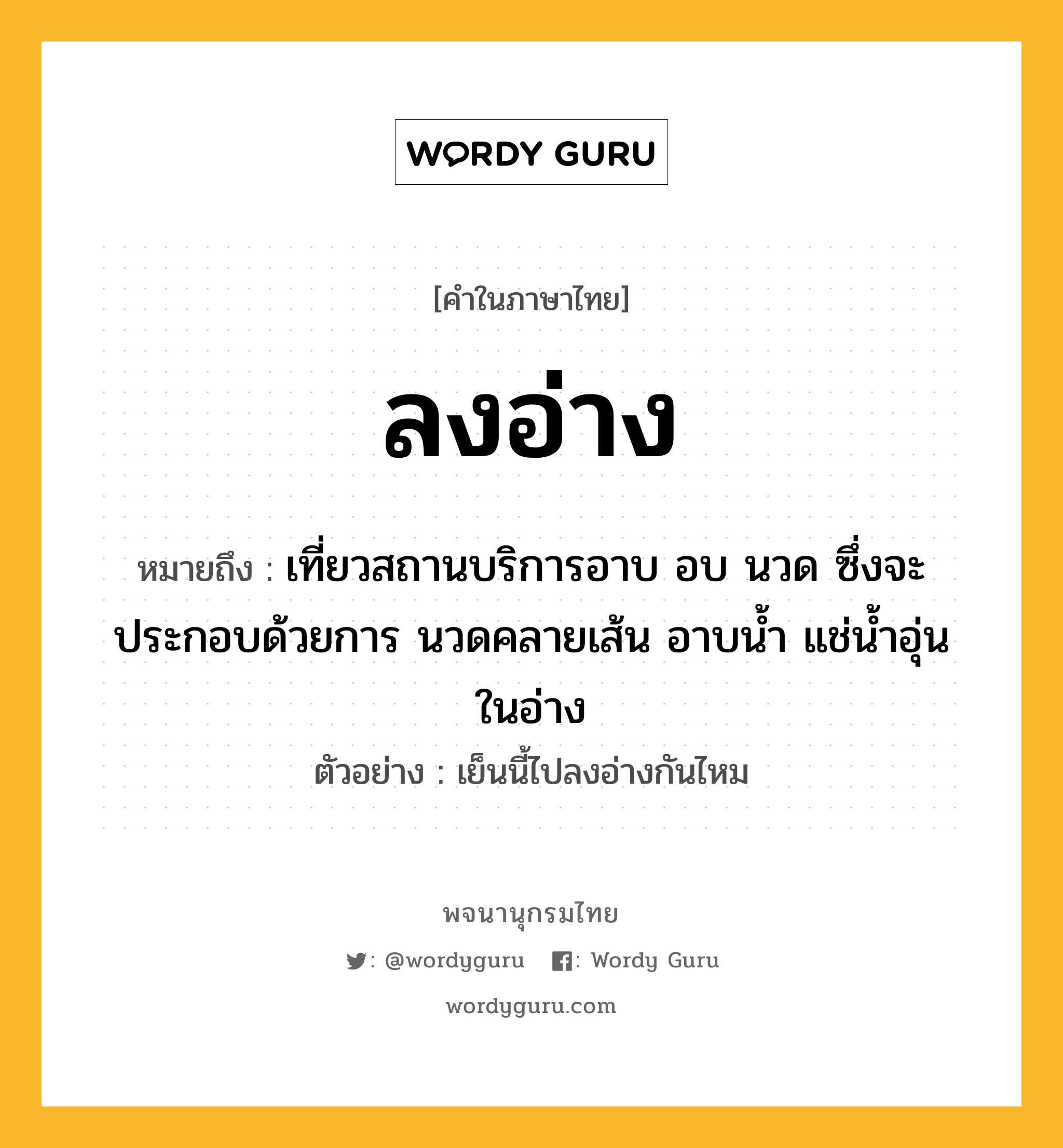 ลงอ่าง หมายถึงอะไร?, คำในภาษาไทย ลงอ่าง หมายถึง เที่ยวสถานบริการอาบ อบ นวด ซึ่งจะประกอบด้วยการ นวดคลายเส้น อาบน้ำ แช่น้ำอุ่นในอ่าง ประเภท สล ตัวอย่าง เย็นนี้ไปลงอ่างกันไหม หมวด สล