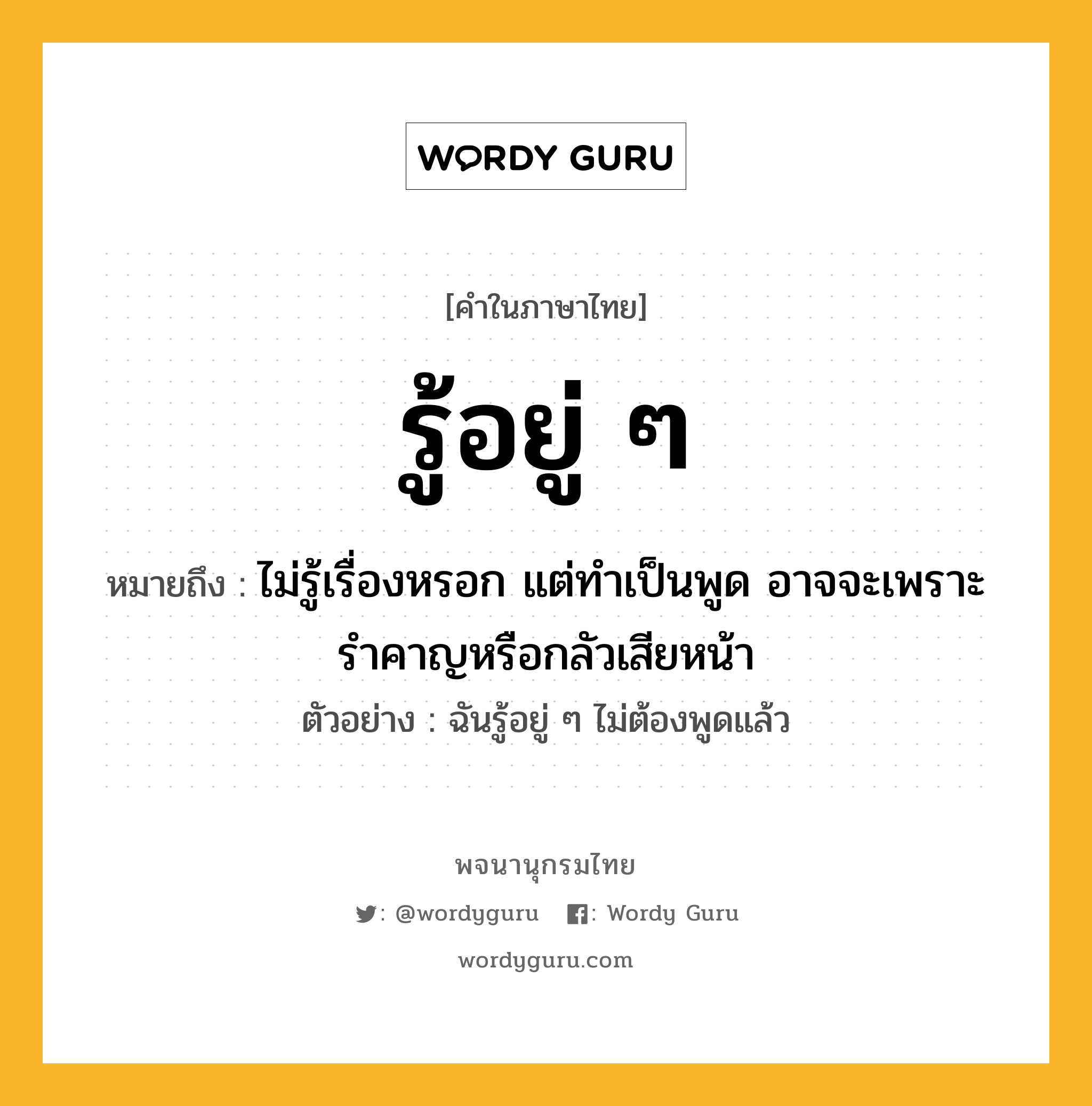 รู้อยู่ ๆ หมายถึงอะไร?, คำในภาษาไทย รู้อยู่ ๆ หมายถึง ไม่รู้เรื่องหรอก แต่ทำเป็นพูด อาจจะเพราะรำคาญหรือกลัวเสียหน้า ประเภท วลี ตัวอย่าง ฉันรู้อยู่ ๆ ไม่ต้องพูดแล้ว หมวด วลี