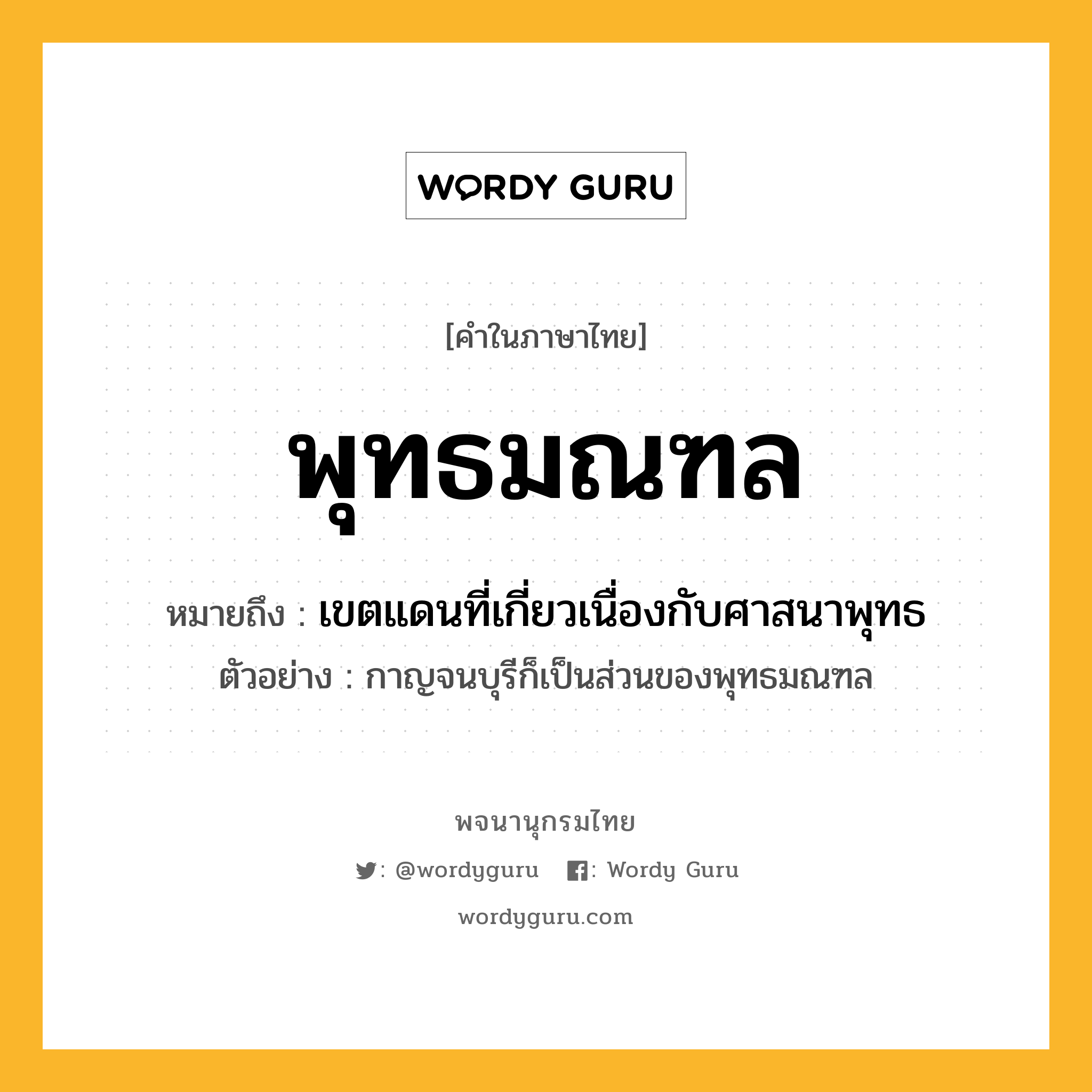 พุทธมณฑล หมายถึงอะไร?, คำในภาษาไทย พุทธมณฑล หมายถึง เขตแดนที่เกี่ยวเนื่องกับศาสนาพุทธ ประเภท น ตัวอย่าง กาญจนบุรีก็เป็นส่วนของพุทธมณฑล หมวด น