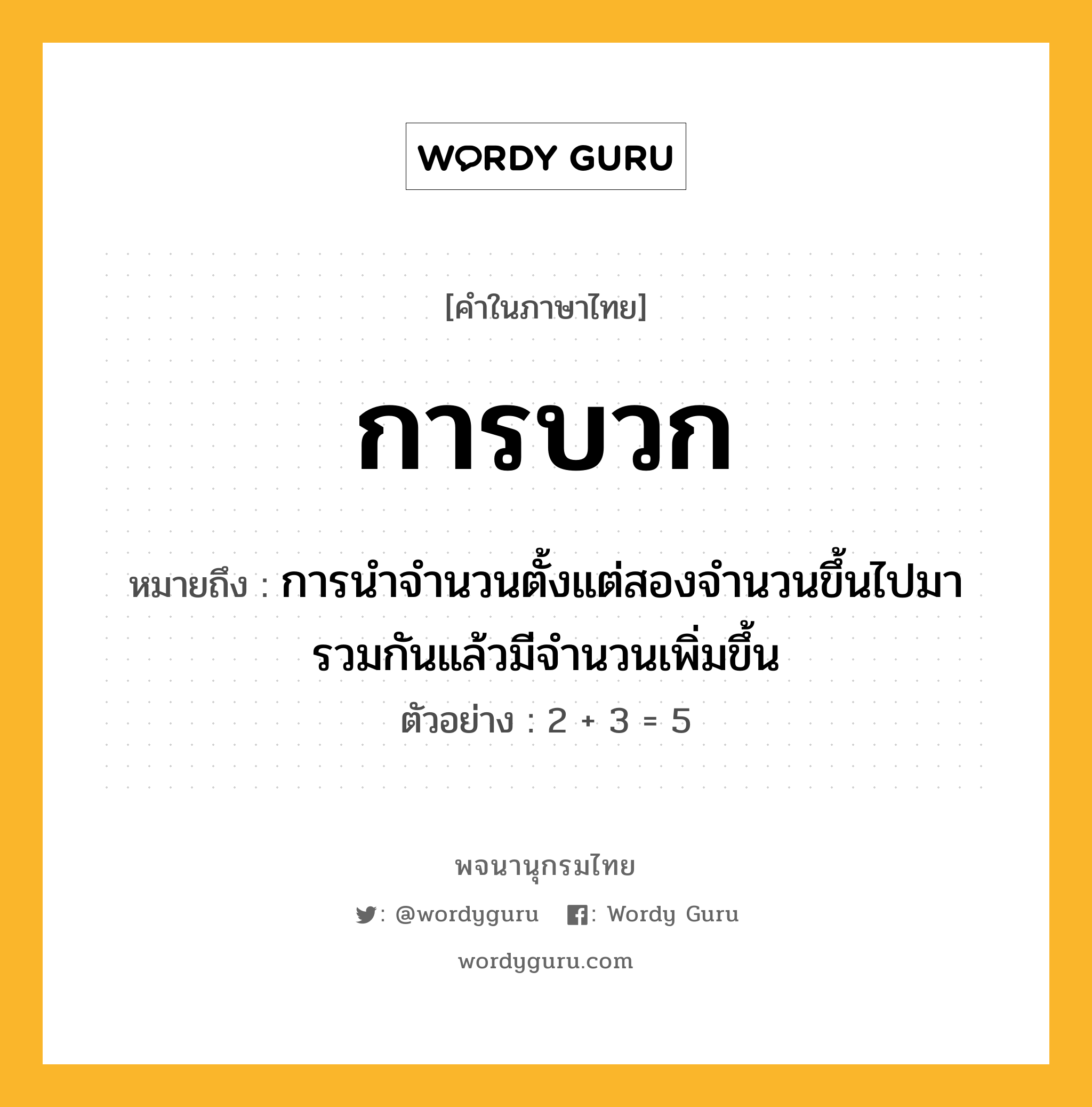 การบวก ความหมาย หมายถึงอะไร?, คำในภาษาไทย การบวก หมายถึง การนำจำนวนตั้งแต่สองจำนวนขึ้นไปมารวมกันแล้วมีจำนวนเพิ่มขึ้น ประเภท น ตัวอย่าง 2 + 3 = 5 หมวด น