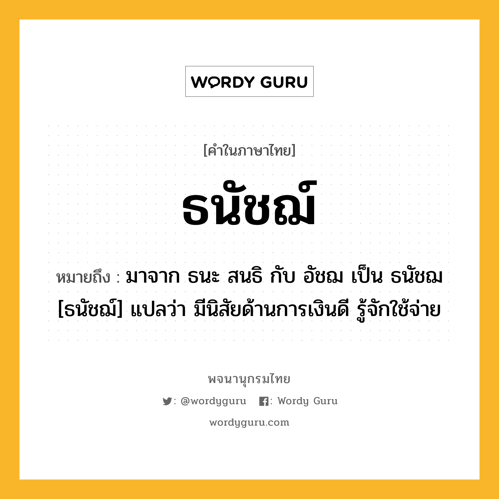 ธนัชฌ์ หมายถึงอะไร?, คำในภาษาไทย ธนัชฌ์ หมายถึง มาจาก ธนะ สนธิ กับ อัชฌ เป็น ธนัชฌ [ธนัชฌ์] แปลว่า มีนิสัยด้านการเงินดี รู้จักใช้จ่าย