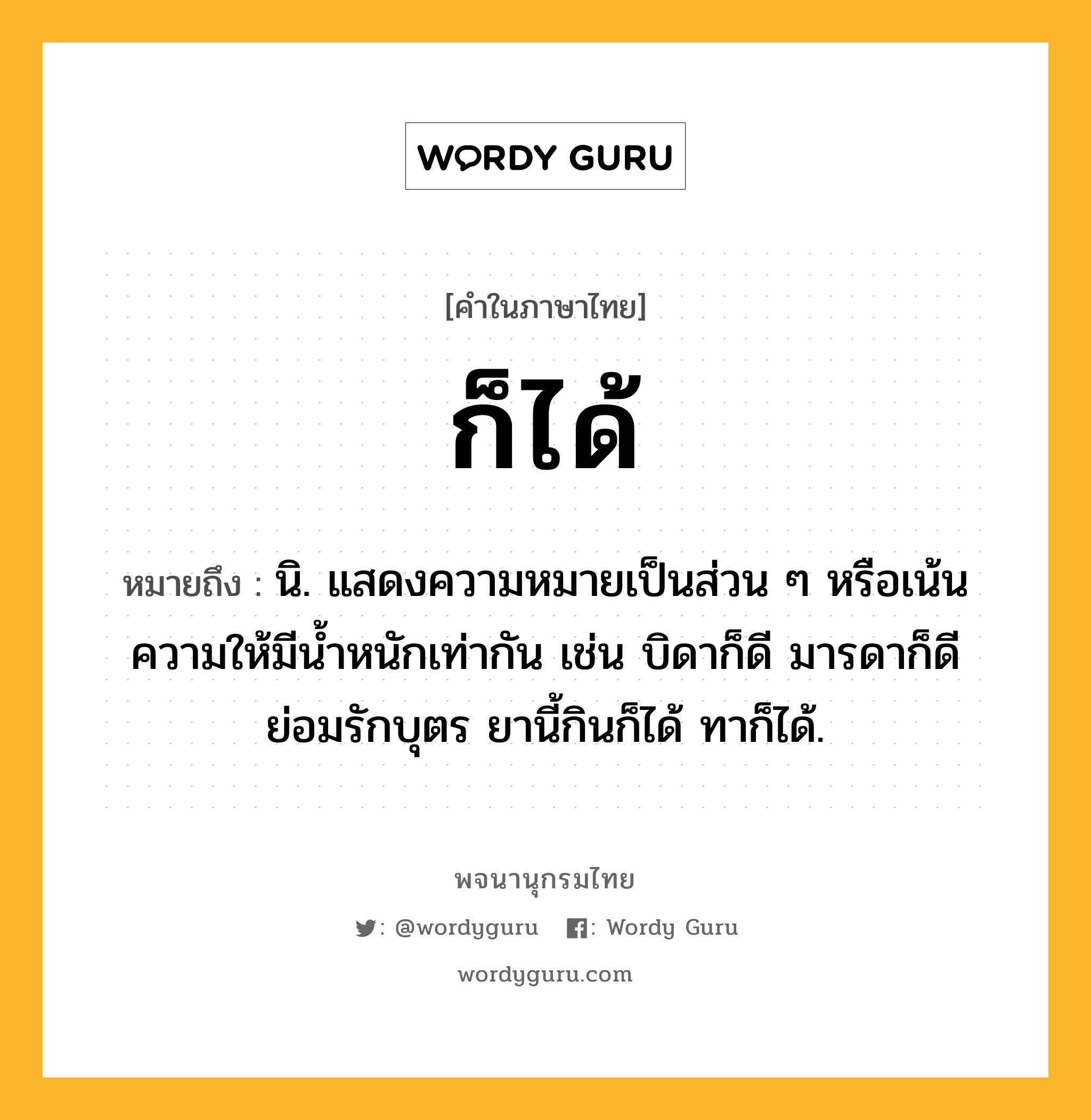 ก็ได้ ความหมาย หมายถึงอะไร?, คำในภาษาไทย ก็ได้ หมายถึง นิ. แสดงความหมายเป็นส่วน ๆ หรือเน้นความให้มีนํ้าหนักเท่ากัน เช่น บิดาก็ดี มารดาก็ดี ย่อมรักบุตร ยานี้กินก็ได้ ทาก็ได้.