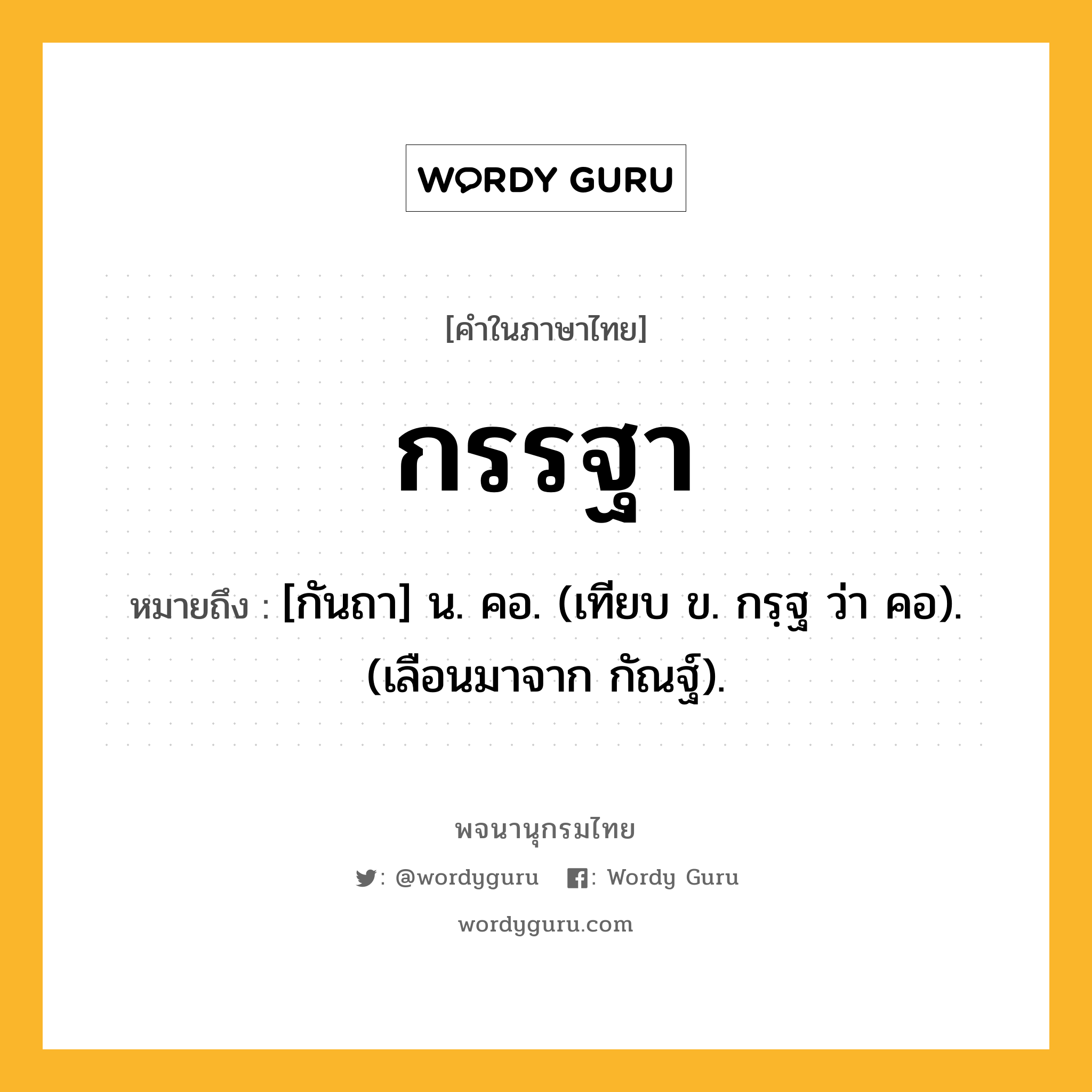 กรรฐา หมายถึงอะไร?, คำในภาษาไทย กรรฐา หมายถึง [กันถา] น. คอ. (เทียบ ข. กรฺฐ ว่า คอ). (เลือนมาจาก กัณฐ์).