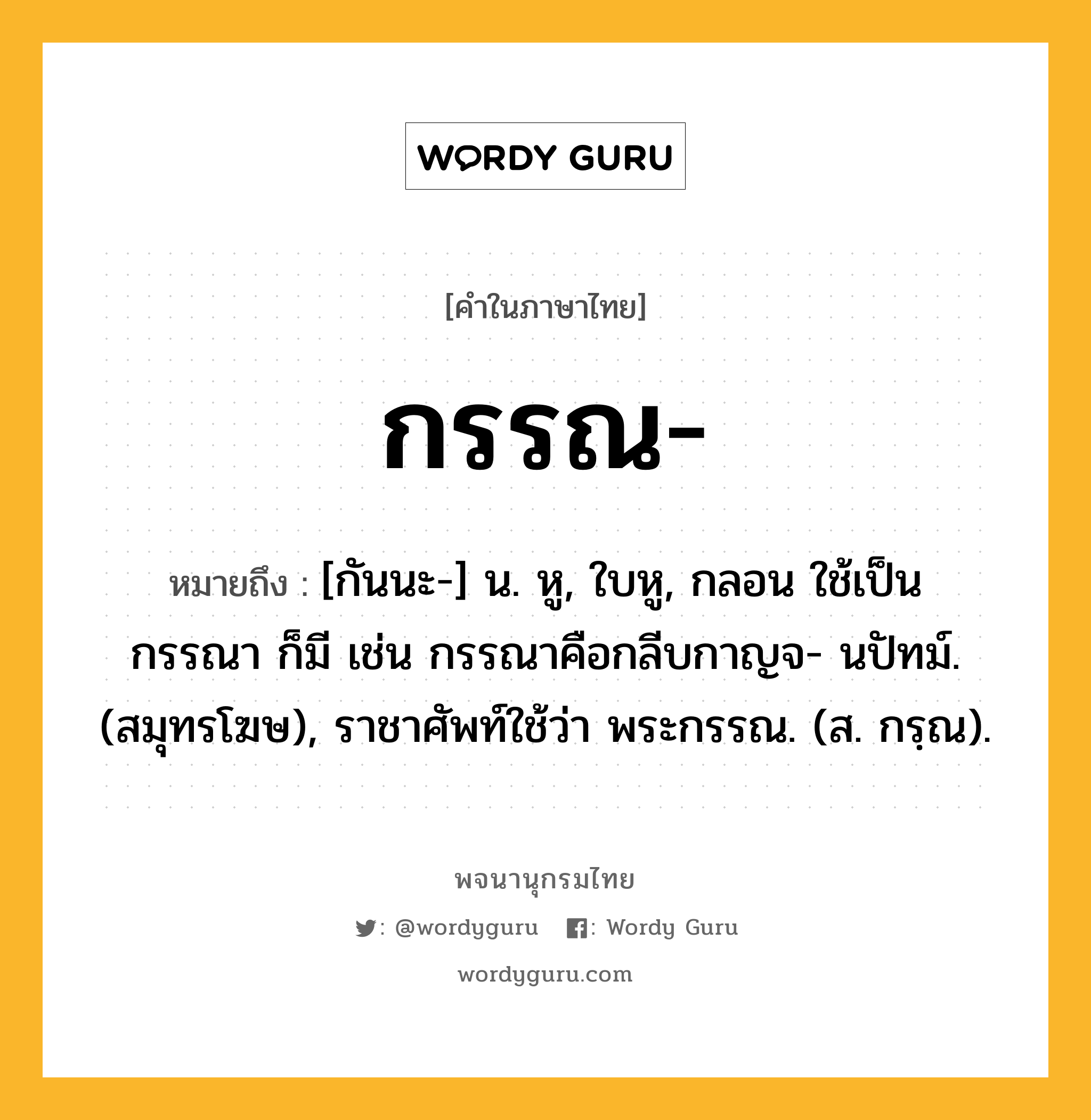 กรรณ หมายถึงอะไร?, คำในภาษาไทย กรรณ- หมายถึง [กันนะ-] น. หู, ใบหู, กลอน ใช้เป็น กรรณา ก็มี เช่น กรรณาคือกลีบกาญจ- นปัทม์. (สมุทรโฆษ), ราชาศัพท์ใช้ว่า พระกรรณ. (ส. กรฺณ).