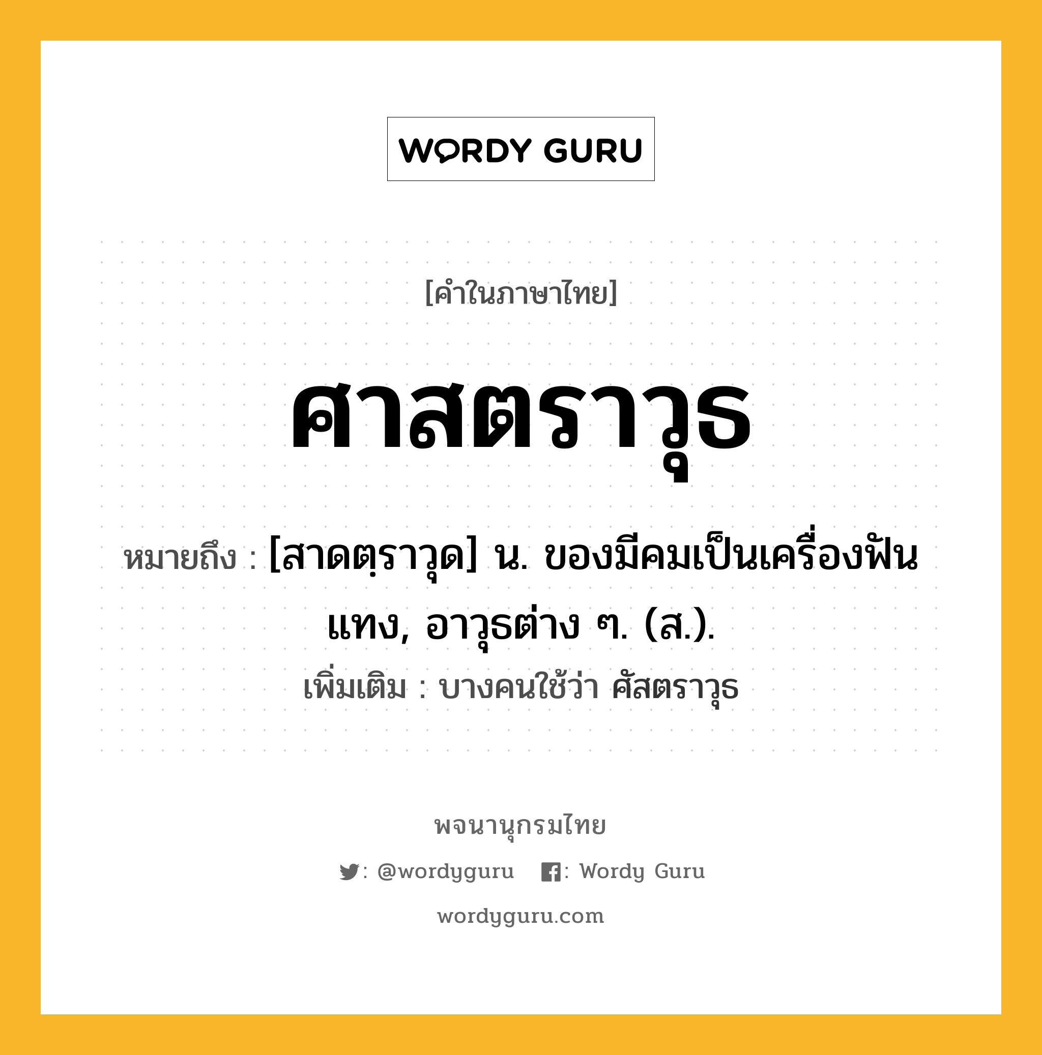 ศาสตราวุธ หมายถึงอะไร?, คำในภาษาไทย ศาสตราวุธ หมายถึง [สาดตฺราวุด] น. ของมีคมเป็นเครื่องฟันแทง, อาวุธต่าง ๆ. (ส.). เพิ่มเติม บางคนใช้ว่า ศัสตราวุธ