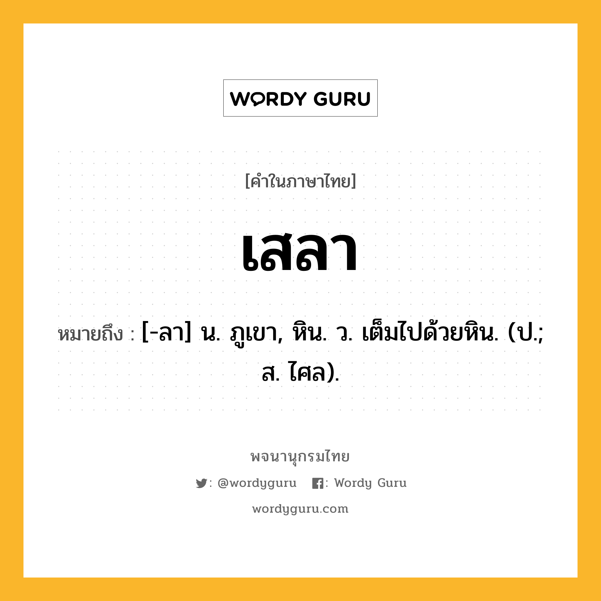 เสลา ความหมาย หมายถึงอะไร?, คำในภาษาไทย เสลา หมายถึง [-ลา] น. ภูเขา, หิน. ว. เต็มไปด้วยหิน. (ป.; ส. ไศล).