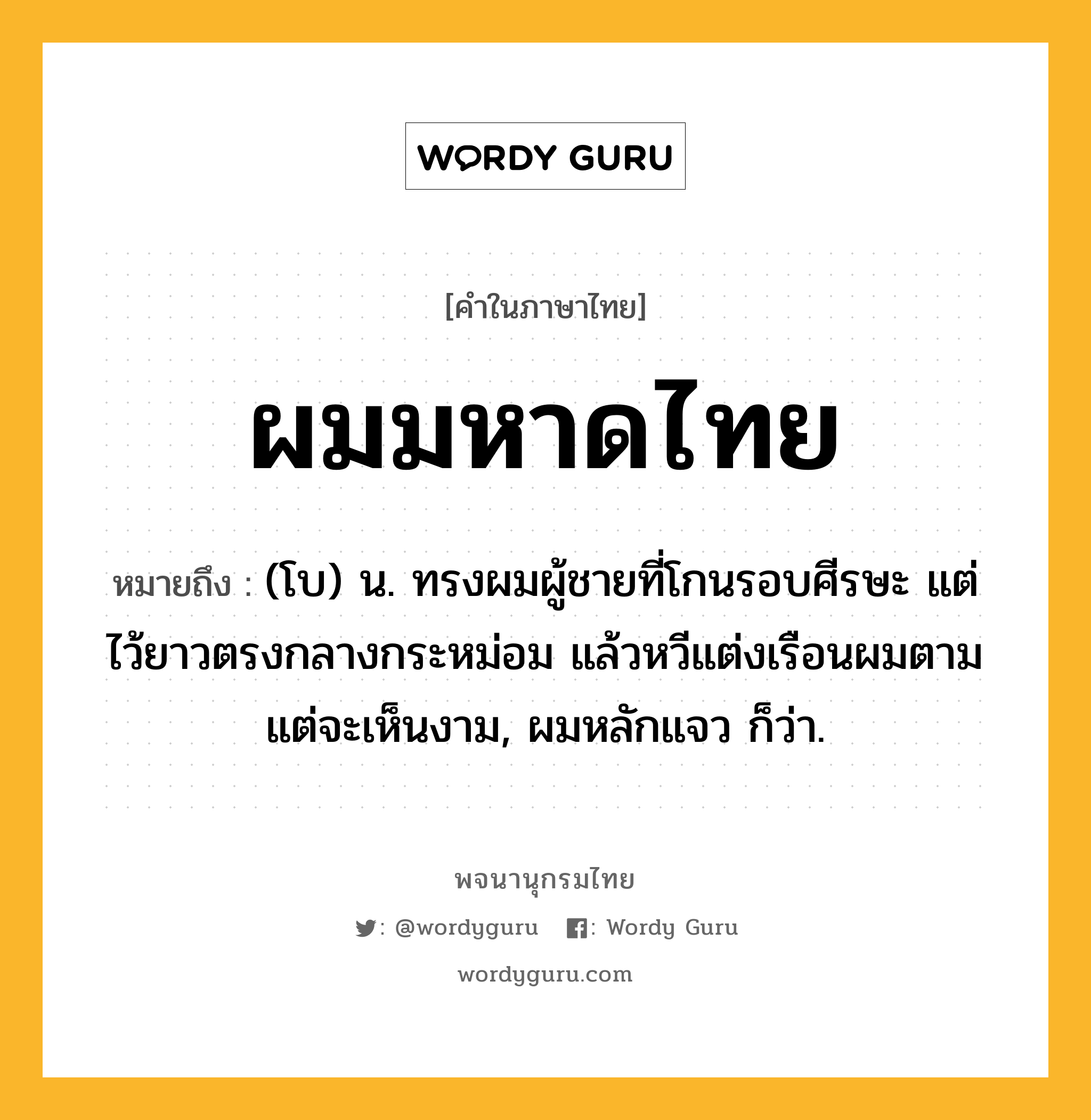 ผมมหาดไทย หมายถึงอะไร?, คำในภาษาไทย ผมมหาดไทย หมายถึง (โบ) น. ทรงผมผู้ชายที่โกนรอบศีรษะ แต่ไว้ยาวตรงกลางกระหม่อม แล้วหวีแต่งเรือนผมตามแต่จะเห็นงาม, ผมหลักแจว ก็ว่า.