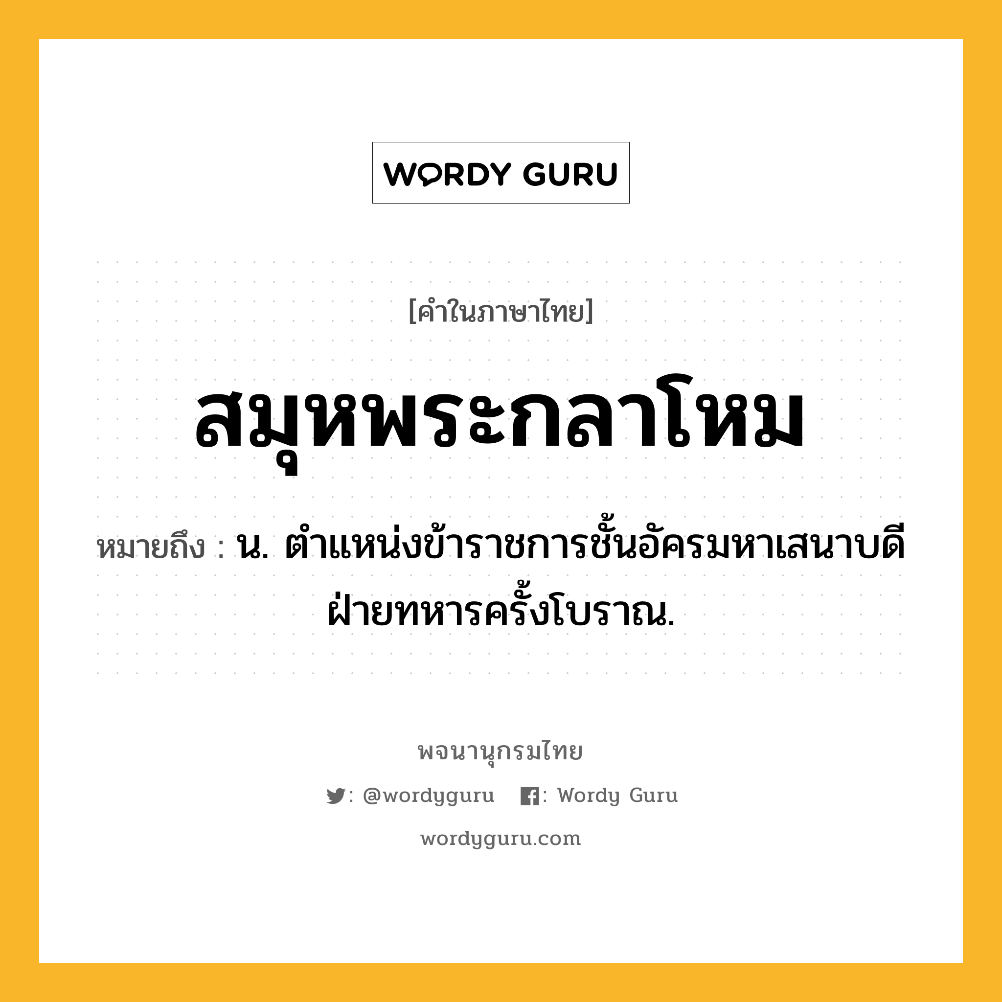 สมุหพระกลาโหม หมายถึงอะไร?, คำในภาษาไทย สมุหพระกลาโหม หมายถึง น. ตําแหน่งข้าราชการชั้นอัครมหาเสนาบดีฝ่ายทหารครั้งโบราณ.