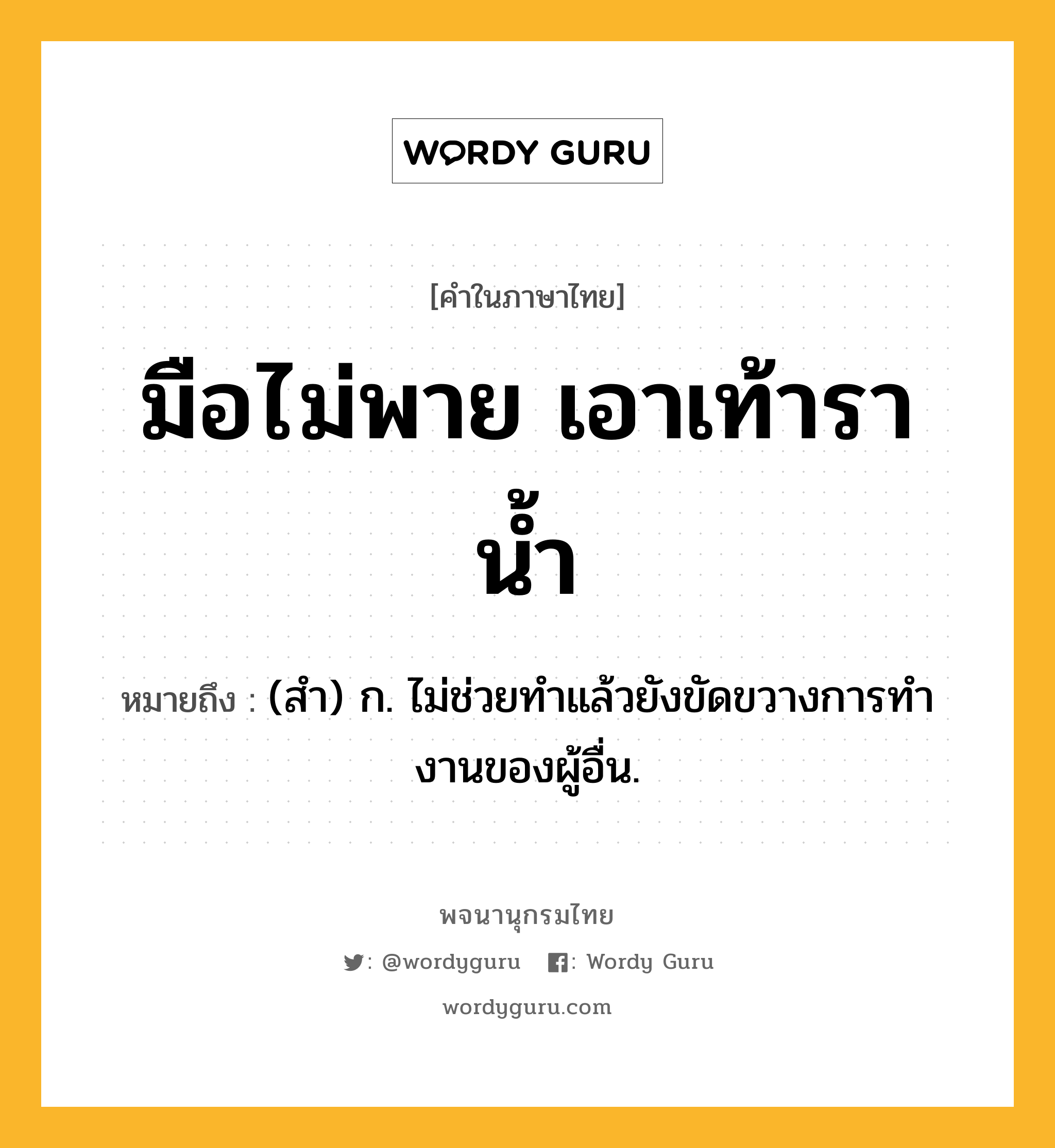 มือไม่พาย เอาเท้าราน้ำ ความหมาย หมายถึงอะไร?, คำในภาษาไทย มือไม่พาย เอาเท้าราน้ำ หมายถึง (สํา) ก. ไม่ช่วยทําแล้วยังขัดขวางการทํางานของผู้อื่น.