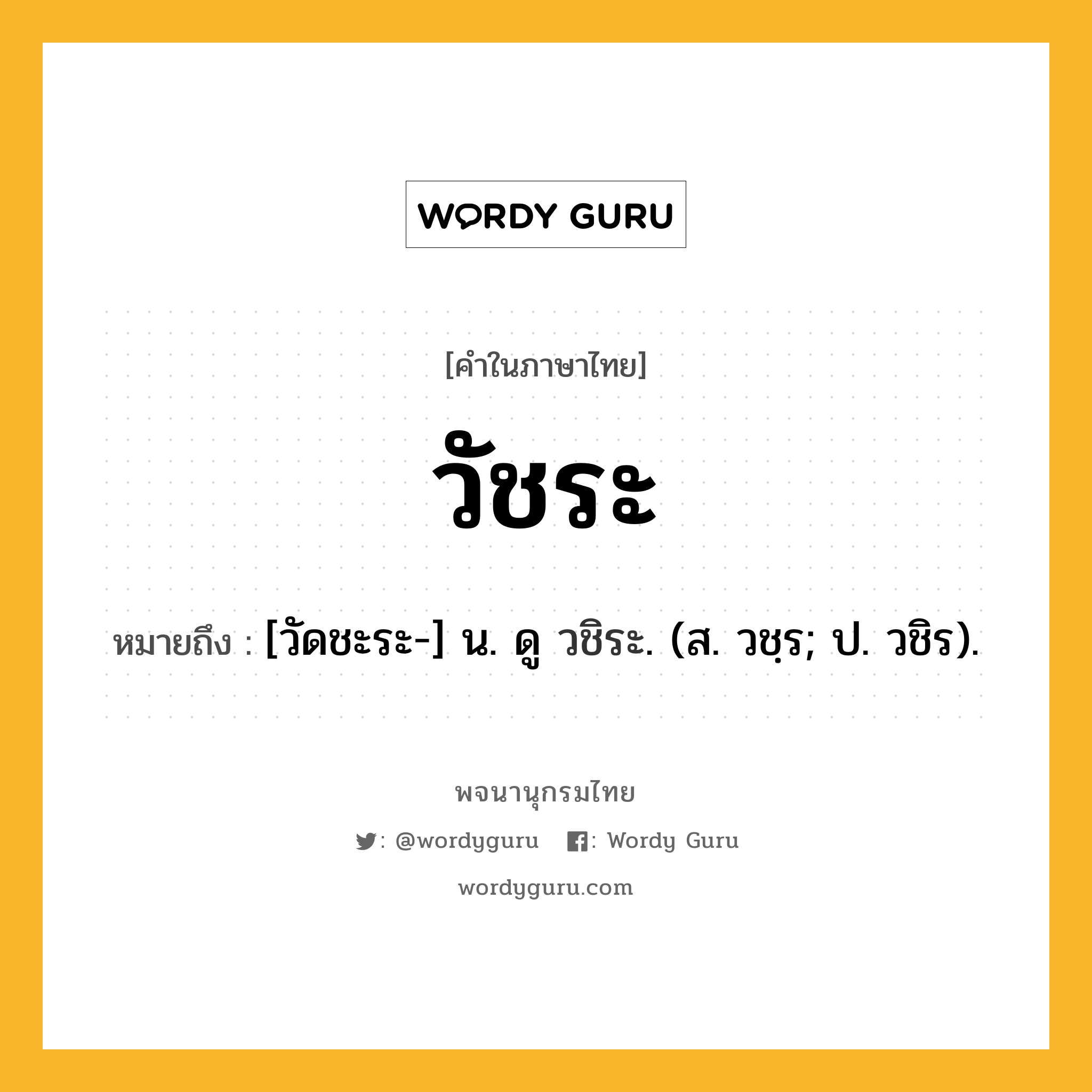 วัชระ หมายถึงอะไร?, คำในภาษาไทย วัชระ หมายถึง [วัดชะระ-] น. ดู วชิระ. (ส. วชฺร; ป. วชิร).