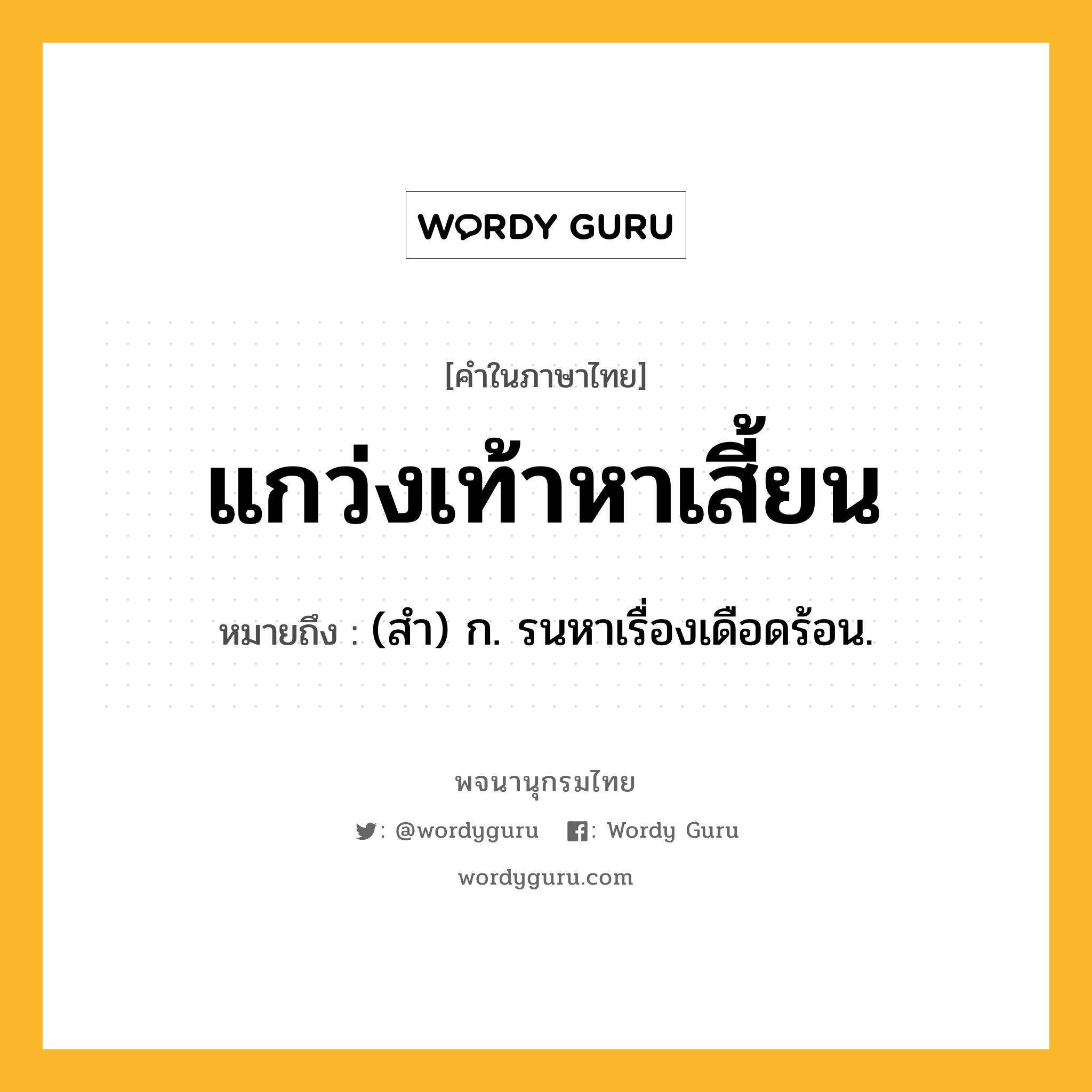 แกว่งเท้าหาเสี้ยน หมายถึงอะไร?, คำในภาษาไทย แกว่งเท้าหาเสี้ยน หมายถึง (สํา) ก. รนหาเรื่องเดือดร้อน.