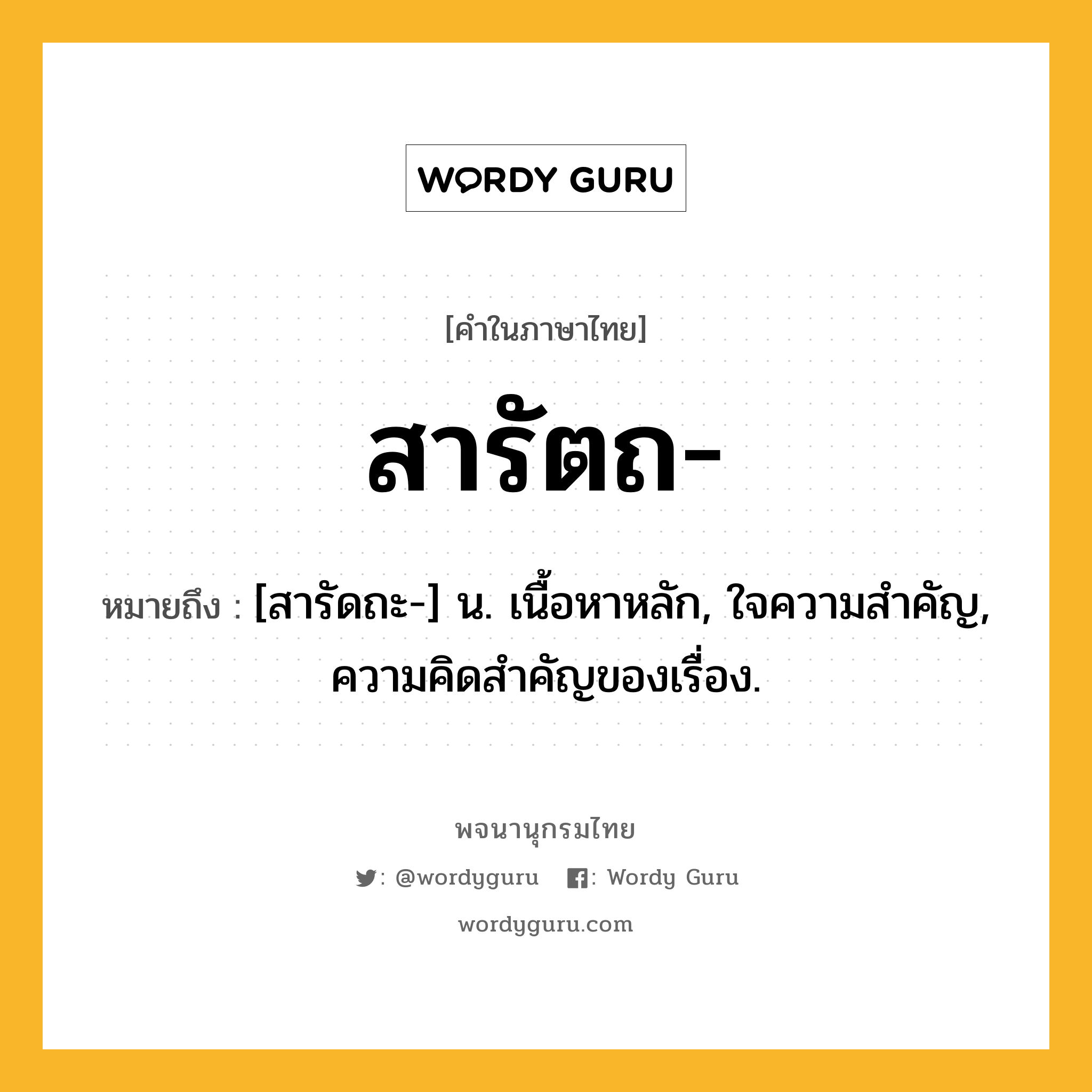 สารัตถ หมายถึงอะไร?, คำในภาษาไทย สารัตถ- หมายถึง [สารัดถะ-] น. เนื้อหาหลัก, ใจความสําคัญ, ความคิดสําคัญของเรื่อง.