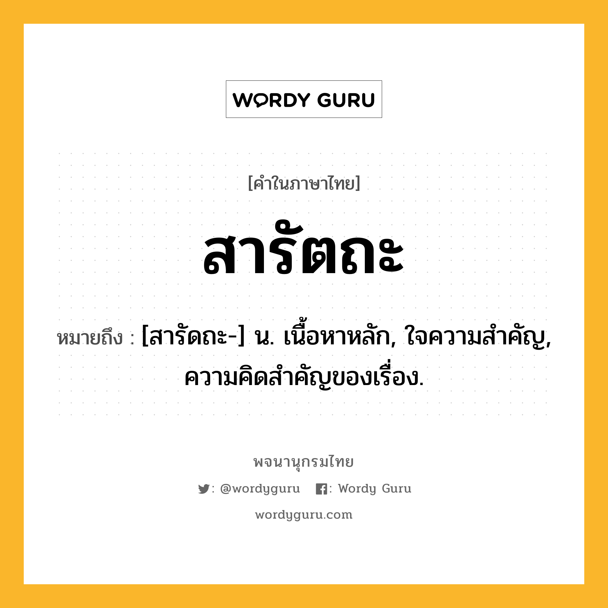 สารัตถะ หมายถึงอะไร?, คำในภาษาไทย สารัตถะ หมายถึง [สารัดถะ-] น. เนื้อหาหลัก, ใจความสําคัญ, ความคิดสําคัญของเรื่อง.