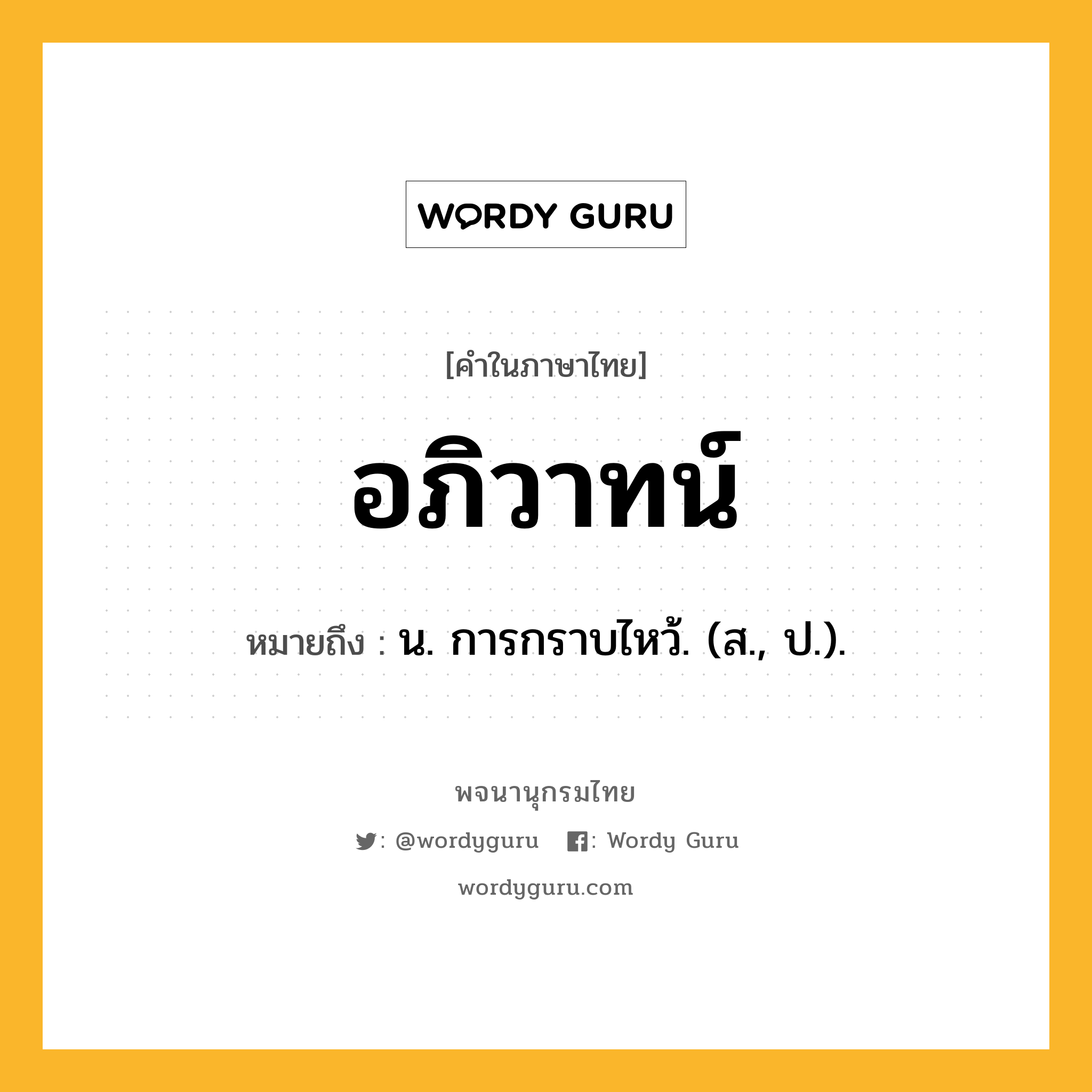 อภิวาทน์ หมายถึงอะไร?, คำในภาษาไทย อภิวาทน์ หมายถึง น. การกราบไหว้. (ส., ป.).