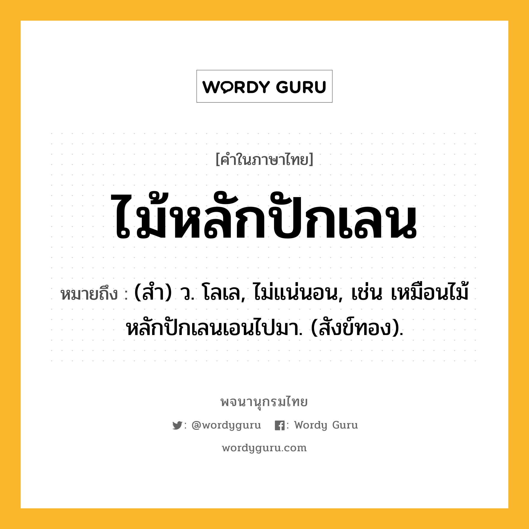 ไม้หลักปักเลน หมายถึงอะไร?, คำในภาษาไทย ไม้หลักปักเลน หมายถึง (สํา) ว. โลเล, ไม่แน่นอน, เช่น เหมือนไม้หลักปักเลนเอนไปมา. (สังข์ทอง).