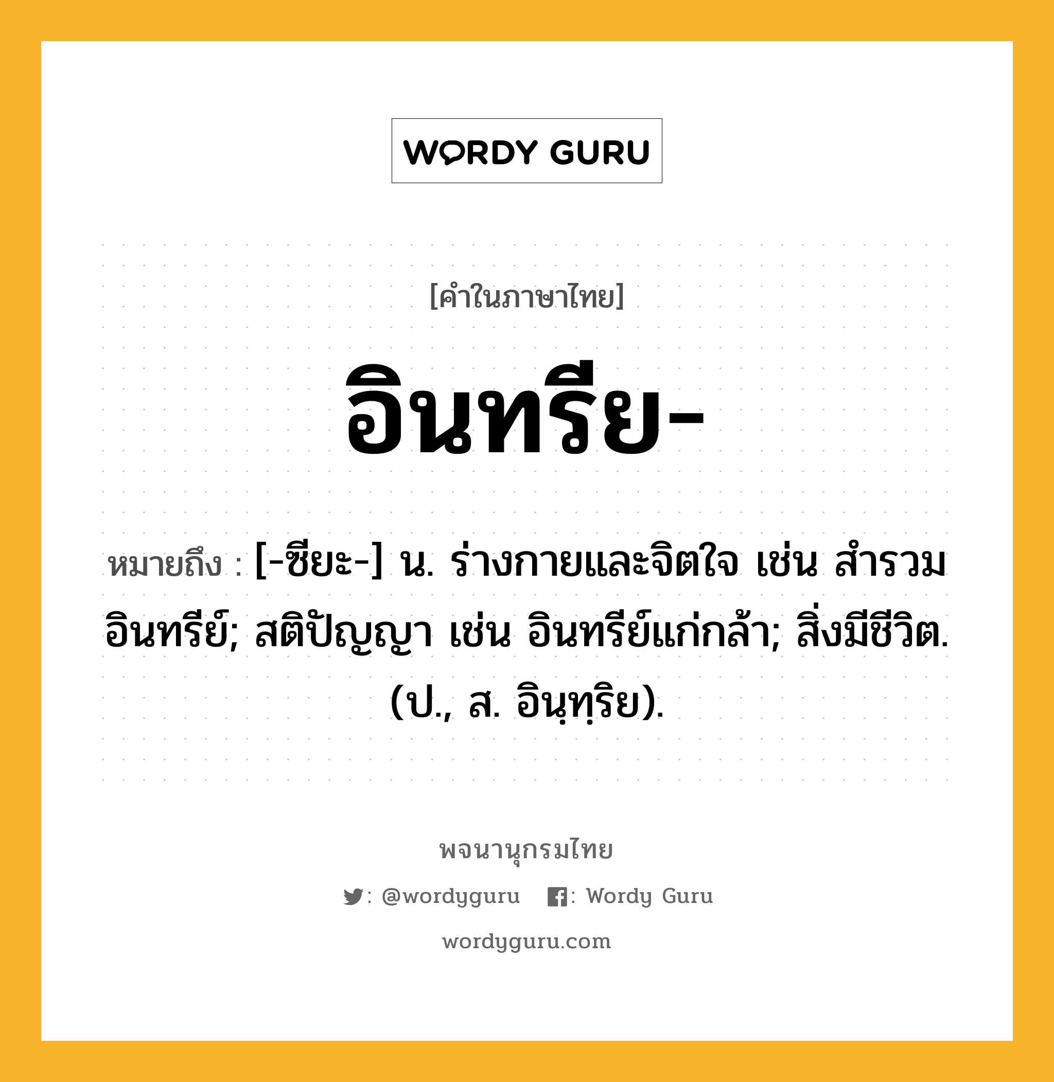 อินทรีย หมายถึงอะไร?, คำในภาษาไทย อินทรีย- หมายถึง [-ซียะ-] น. ร่างกายและจิตใจ เช่น สํารวมอินทรีย์; สติปัญญา เช่น อินทรีย์แก่กล้า; สิ่งมีชีวิต. (ป., ส. อินฺทฺริย).