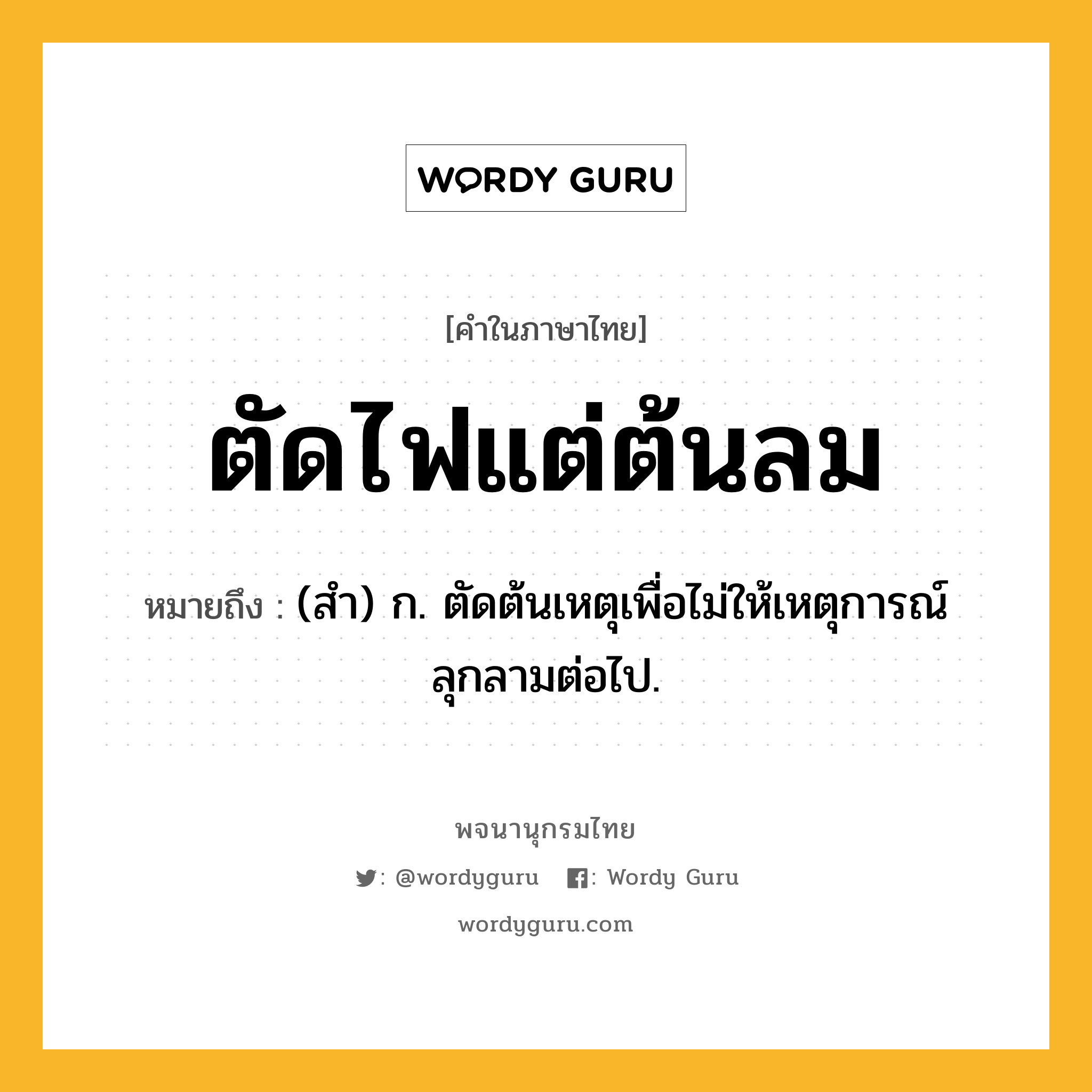 ตัดไฟแต่ต้นลม หมายถึงอะไร?, คำในภาษาไทย ตัดไฟแต่ต้นลม หมายถึง (สํา) ก. ตัดต้นเหตุเพื่อไม่ให้เหตุการณ์ลุกลามต่อไป.