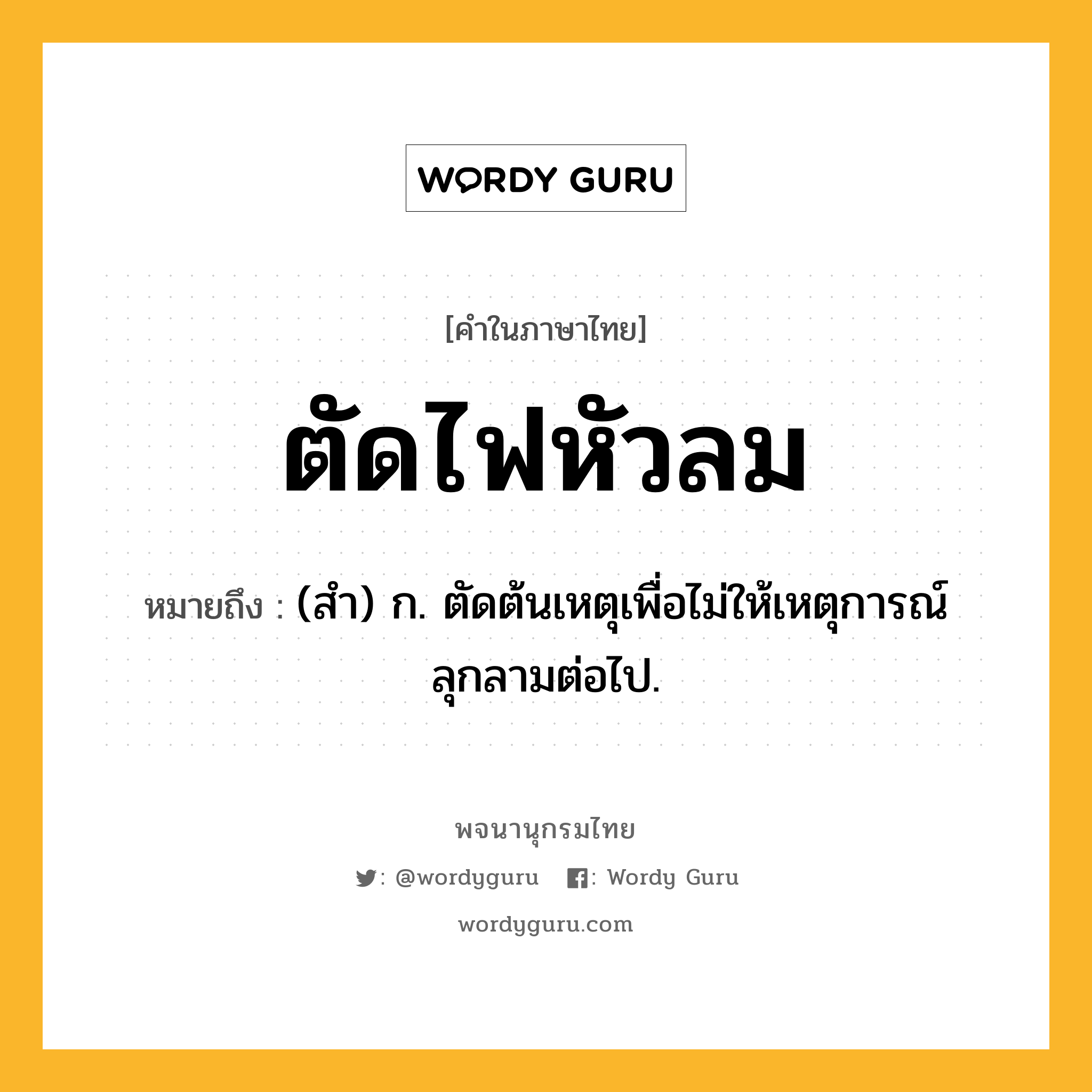 ตัดไฟหัวลม หมายถึงอะไร?, คำในภาษาไทย ตัดไฟหัวลม หมายถึง (สํา) ก. ตัดต้นเหตุเพื่อไม่ให้เหตุการณ์ลุกลามต่อไป.