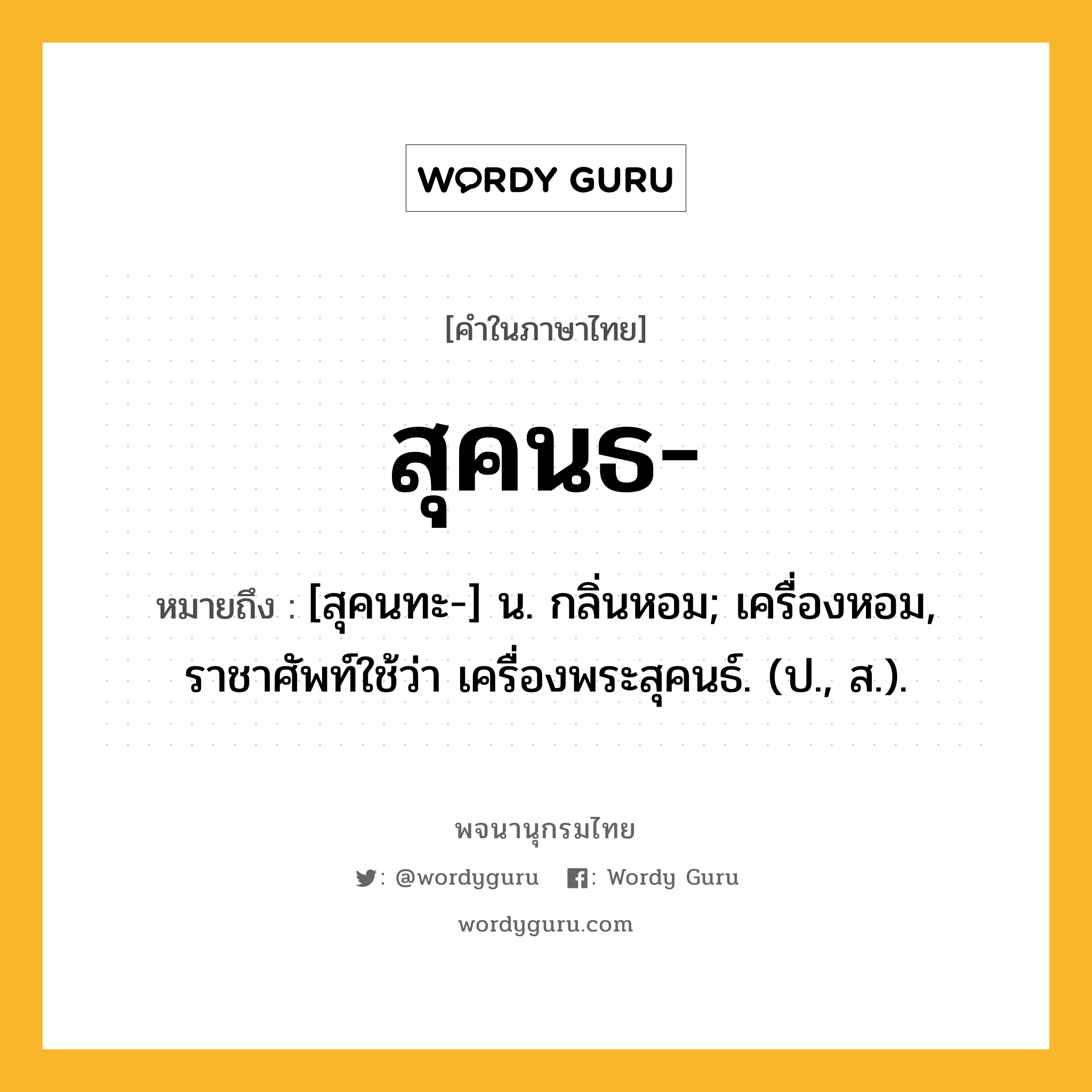 สุคนธ หมายถึงอะไร?, คำในภาษาไทย สุคนธ- หมายถึง [สุคนทะ-] น. กลิ่นหอม; เครื่องหอม, ราชาศัพท์ใช้ว่า เครื่องพระสุคนธ์. (ป., ส.).