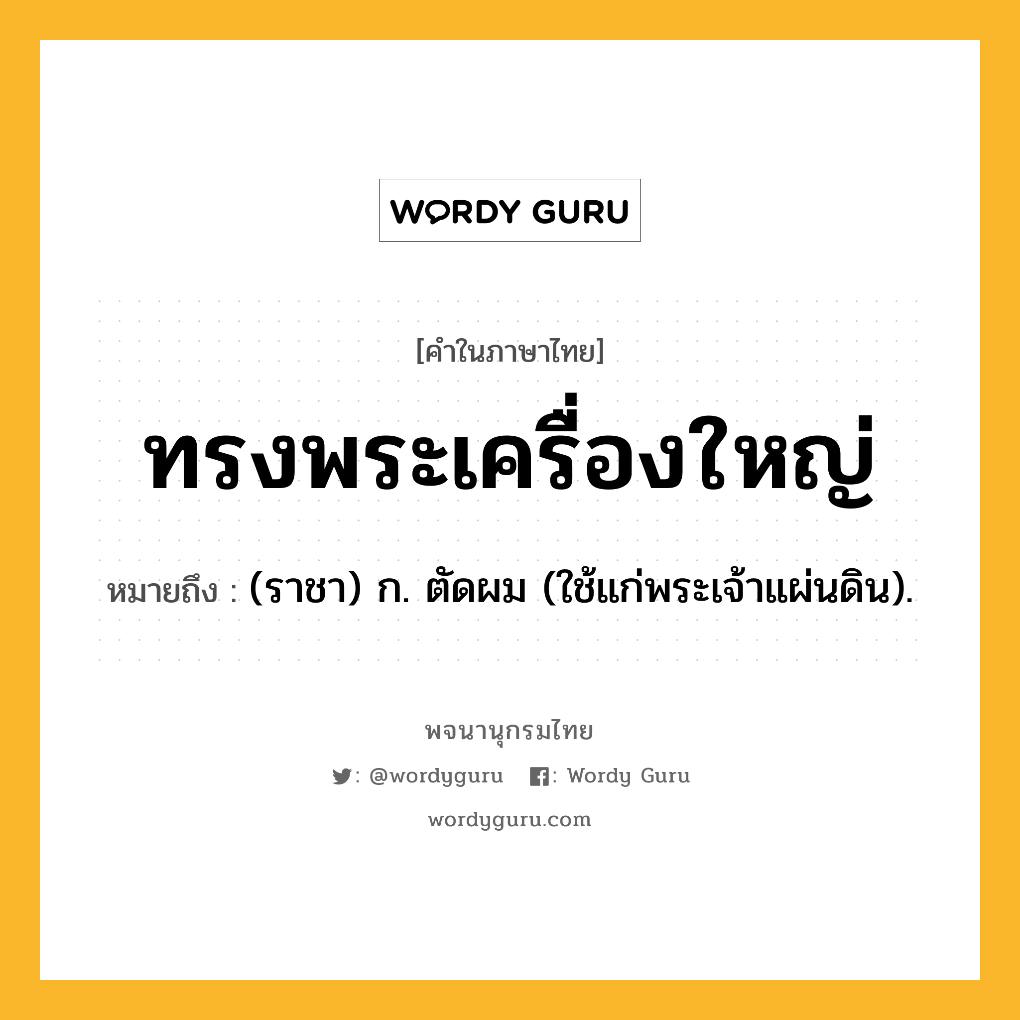 ทรงพระเครื่องใหญ่ หมายถึงอะไร?, คำในภาษาไทย ทรงพระเครื่องใหญ่ หมายถึง (ราชา) ก. ตัดผม (ใช้แก่พระเจ้าแผ่นดิน).